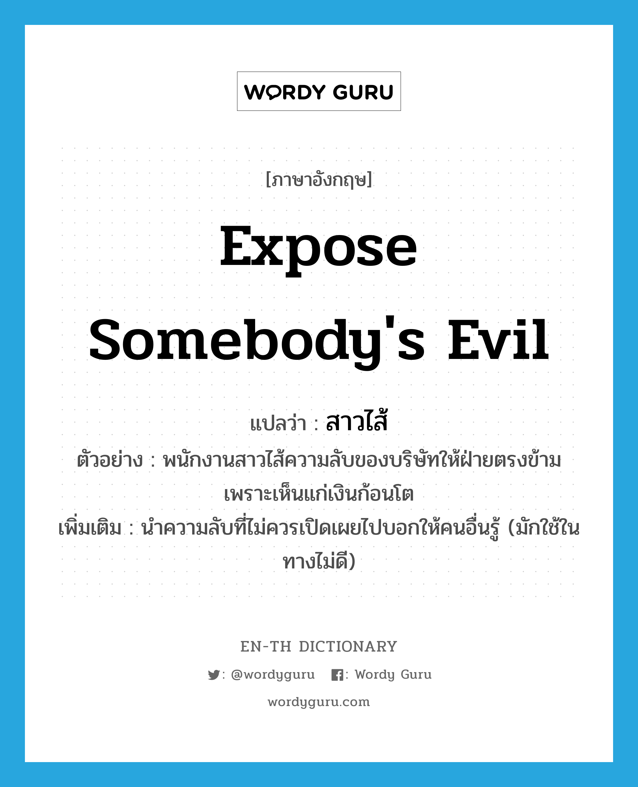 expose somebody&#39;s evil แปลว่า?, คำศัพท์ภาษาอังกฤษ expose somebody&#39;s evil แปลว่า สาวไส้ ประเภท V ตัวอย่าง พนักงานสาวไส้ความลับของบริษัทให้ฝ่ายตรงข้ามเพราะเห็นแก่เงินก้อนโต เพิ่มเติม นำความลับที่ไม่ควรเปิดเผยไปบอกให้คนอื่นรู้ (มักใช้ในทางไม่ดี) หมวด V