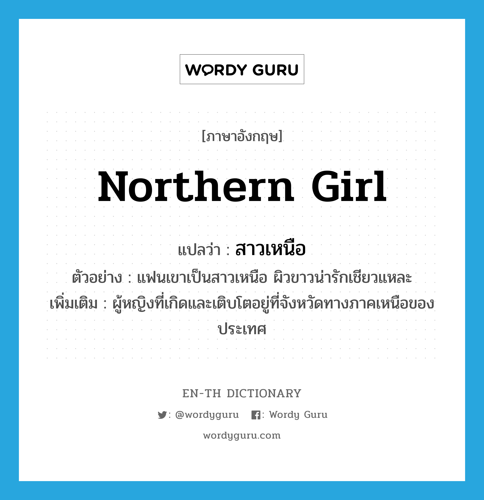 northern girl แปลว่า?, คำศัพท์ภาษาอังกฤษ northern girl แปลว่า สาวเหนือ ประเภท N ตัวอย่าง แฟนเขาเป็นสาวเหนือ ผิวขาวน่ารักเชียวแหละ เพิ่มเติม ผู้หญิงที่เกิดและเติบโตอยู่ที่จังหวัดทางภาคเหนือของประเทศ หมวด N