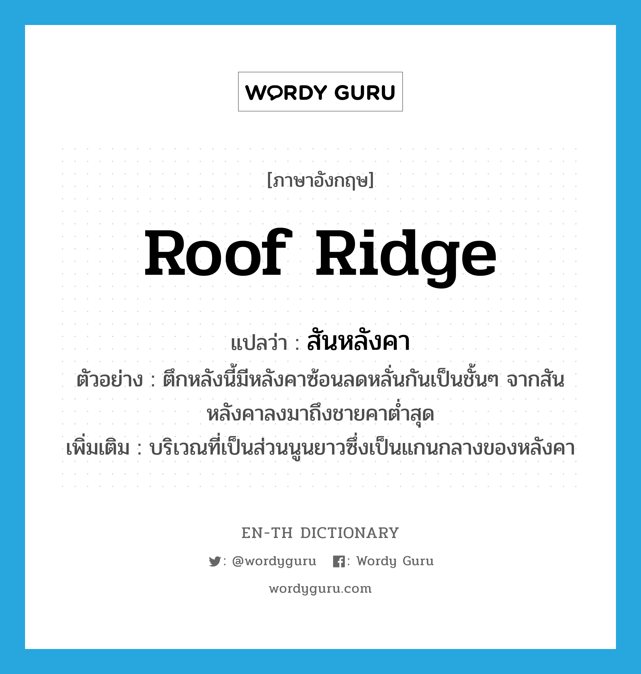 roof ridge แปลว่า?, คำศัพท์ภาษาอังกฤษ roof ridge แปลว่า สันหลังคา ประเภท N ตัวอย่าง ตึกหลังนี้มีหลังคาซ้อนลดหลั่นกันเป็นชั้นๆ จากสันหลังคาลงมาถึงชายคาต่ำสุด เพิ่มเติม บริเวณที่เป็นส่วนนูนยาวซึ่งเป็นแกนกลางของหลังคา หมวด N