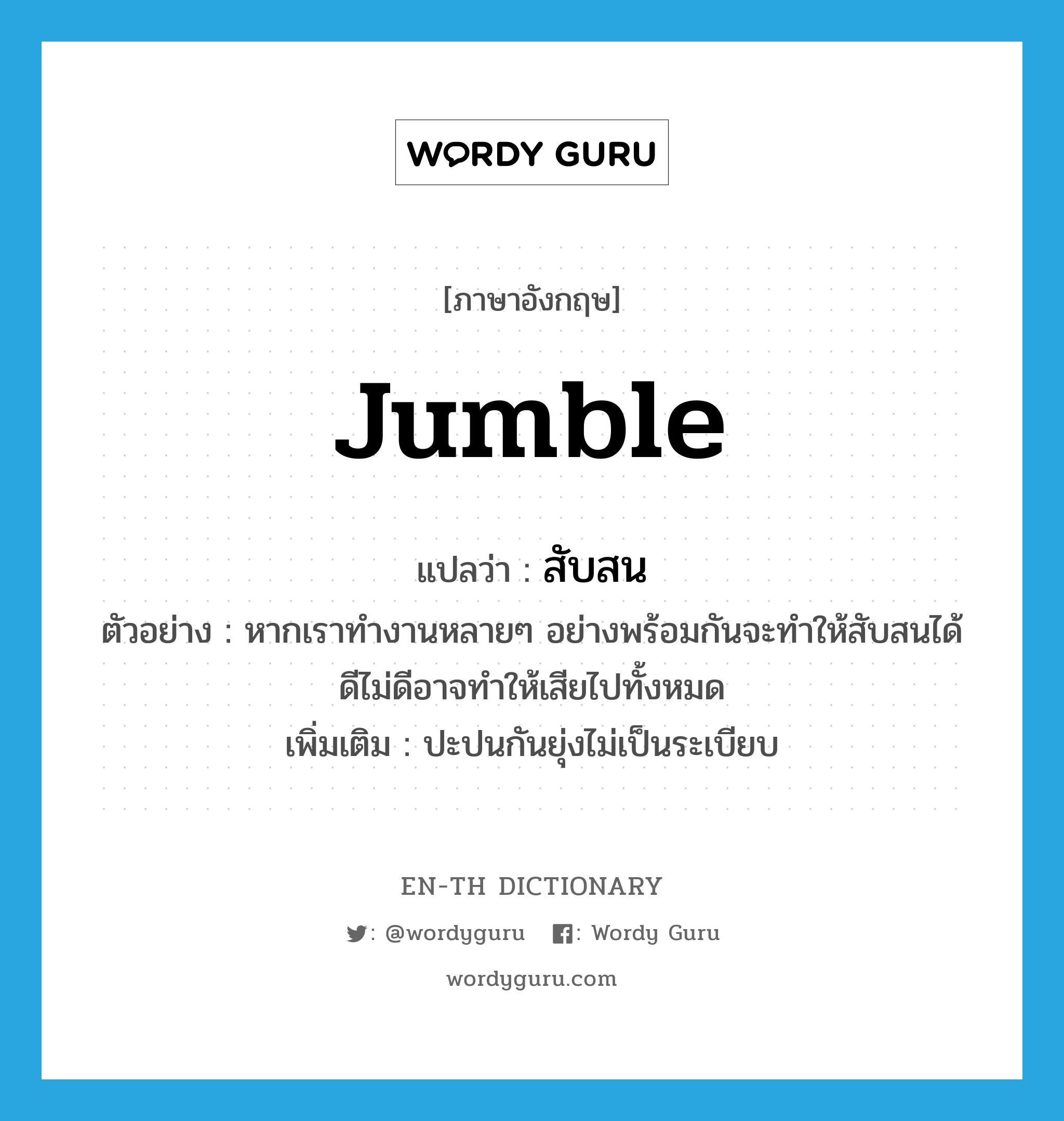 jumble แปลว่า?, คำศัพท์ภาษาอังกฤษ jumble แปลว่า สับสน ประเภท V ตัวอย่าง หากเราทำงานหลายๆ อย่างพร้อมกันจะทำให้สับสนได้ ดีไม่ดีอาจทำให้เสียไปทั้งหมด เพิ่มเติม ปะปนกันยุ่งไม่เป็นระเบียบ หมวด V