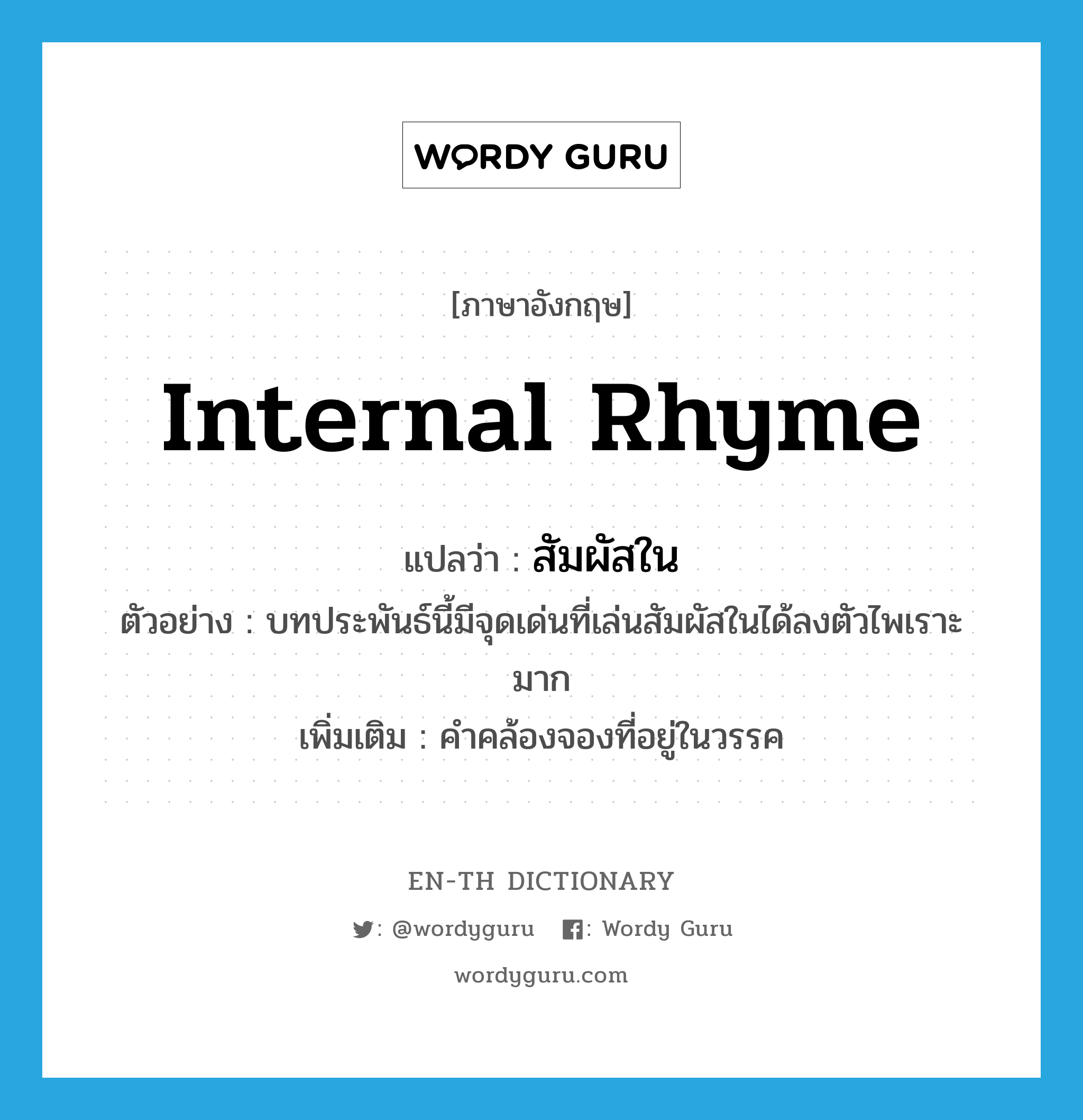 internal rhyme แปลว่า?, คำศัพท์ภาษาอังกฤษ internal rhyme แปลว่า สัมผัสใน ประเภท N ตัวอย่าง บทประพันธ์นี้มีจุดเด่นที่เล่นสัมผัสในได้ลงตัวไพเราะมาก เพิ่มเติม คำคล้องจองที่อยู่ในวรรค หมวด N