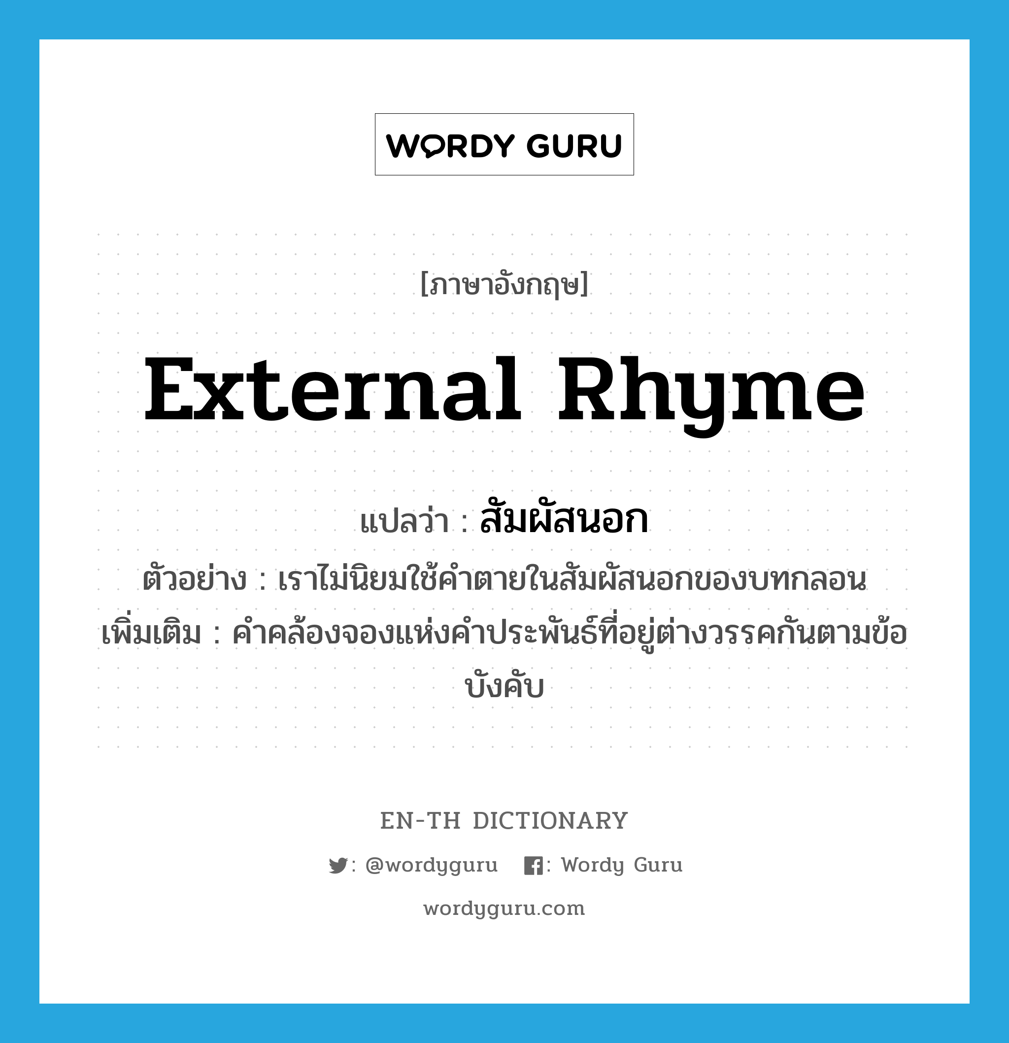 external rhyme แปลว่า?, คำศัพท์ภาษาอังกฤษ external rhyme แปลว่า สัมผัสนอก ประเภท N ตัวอย่าง เราไม่นิยมใช้คำตายในสัมผัสนอกของบทกลอน เพิ่มเติม คำคล้องจองแห่งคำประพันธ์ที่อยู่ต่างวรรคกันตามข้อบังคับ หมวด N