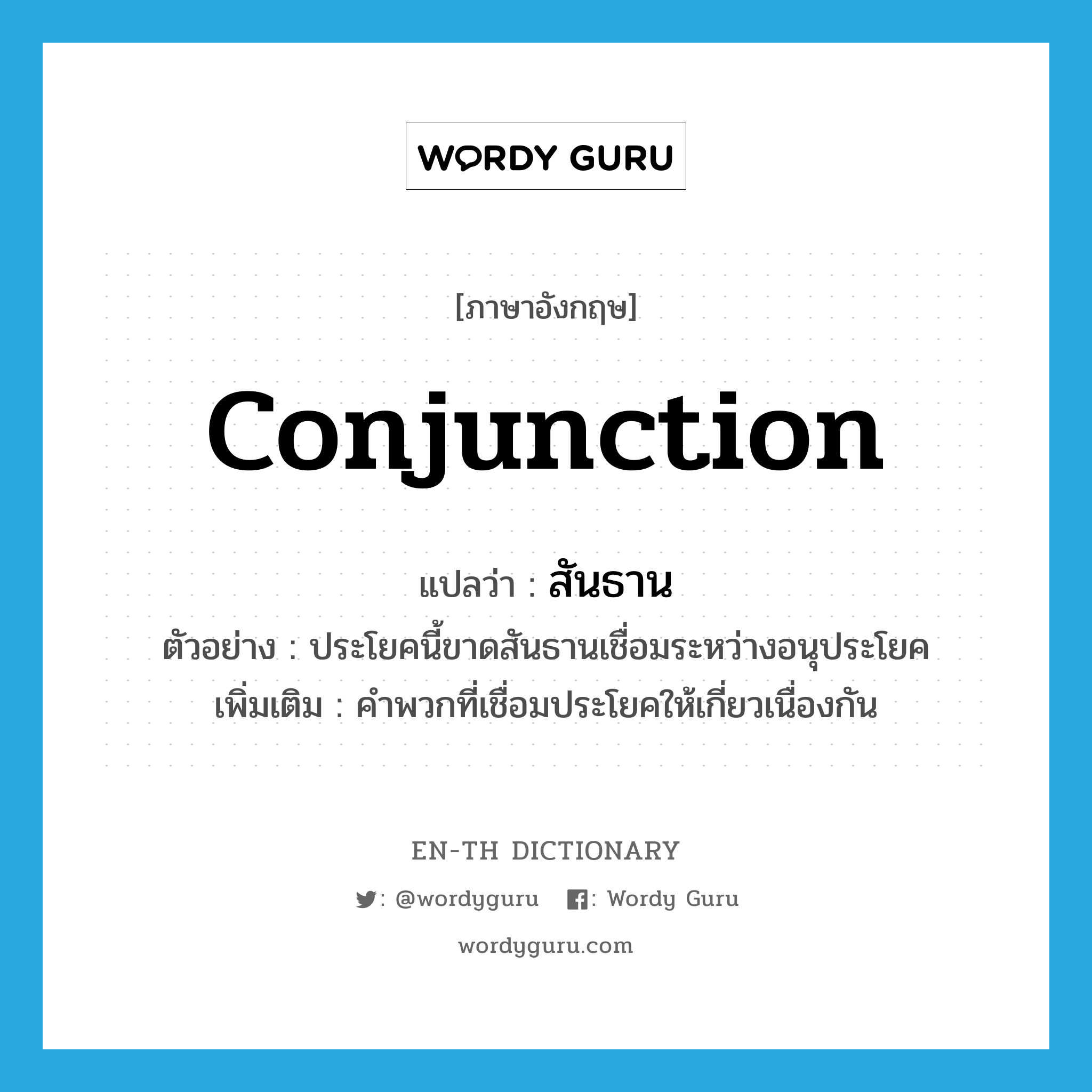 conjunction แปลว่า?, คำศัพท์ภาษาอังกฤษ conjunction แปลว่า สันธาน ประเภท N ตัวอย่าง ประโยคนี้ขาดสันธานเชื่อมระหว่างอนุประโยค เพิ่มเติม คำพวกที่เชื่อมประโยคให้เกี่ยวเนื่องกัน หมวด N