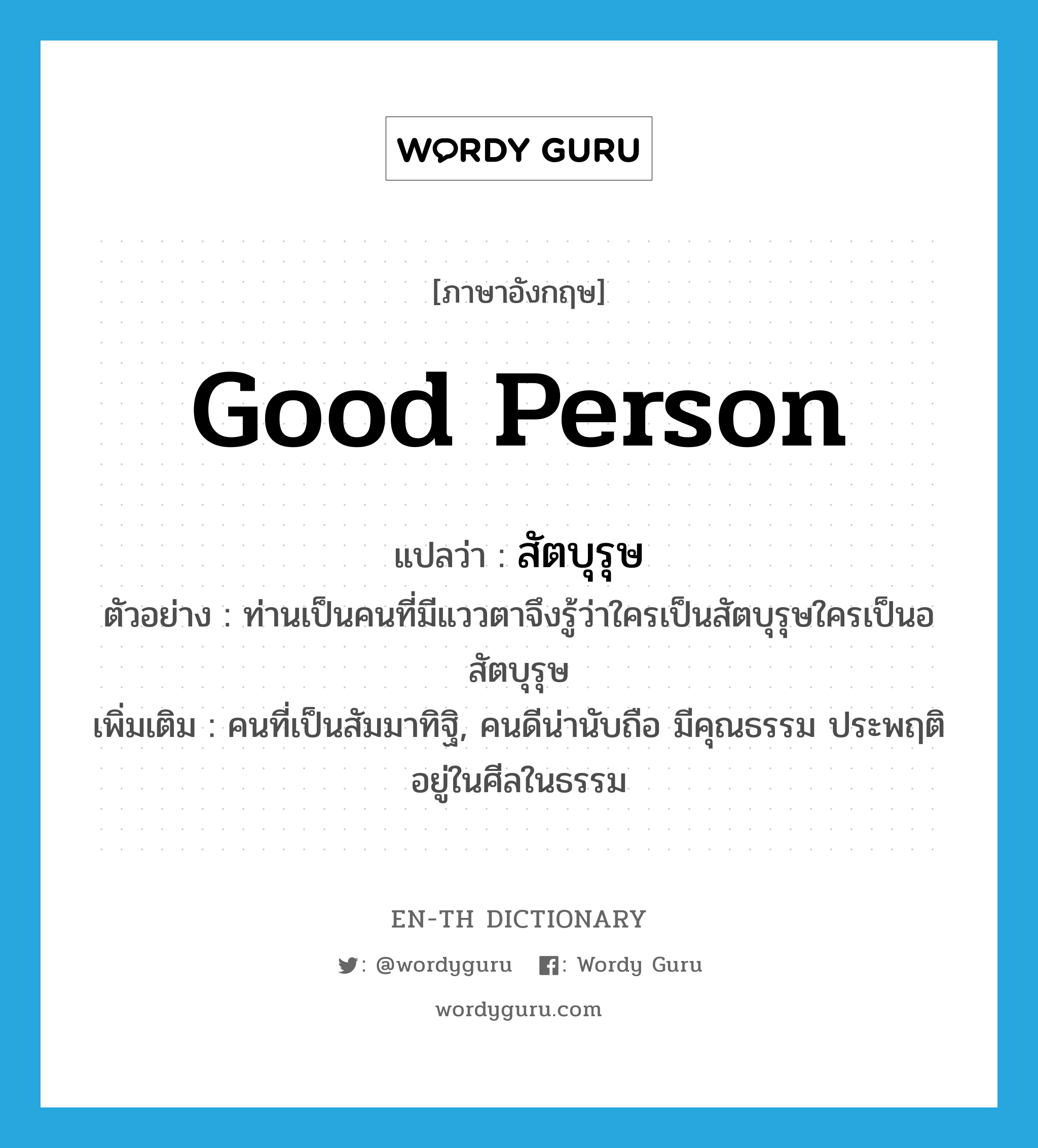 good person แปลว่า?, คำศัพท์ภาษาอังกฤษ good person แปลว่า สัตบุรุษ ประเภท N ตัวอย่าง ท่านเป็นคนที่มีแววตาจึงรู้ว่าใครเป็นสัตบุรุษใครเป็นอสัตบุรุษ เพิ่มเติม คนที่เป็นสัมมาทิฐิ, คนดีน่านับถือ มีคุณธรรม ประพฤติอยู่ในศีลในธรรม หมวด N