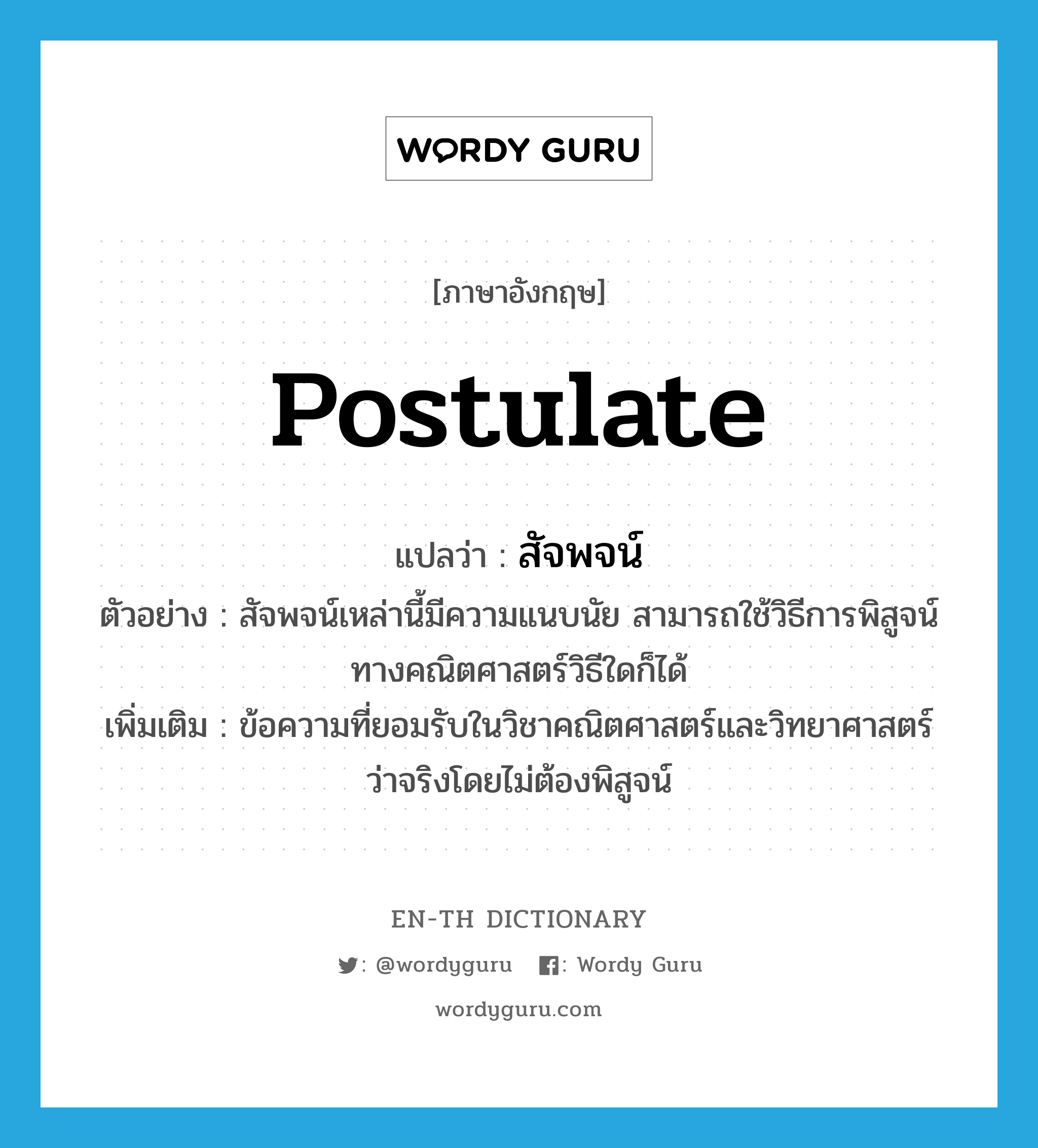 postulate แปลว่า?, คำศัพท์ภาษาอังกฤษ postulate แปลว่า สัจพจน์ ประเภท N ตัวอย่าง สัจพจน์เหล่านี้มีความแนบนัย สามารถใช้วิธีการพิสูจน์ทางคณิตศาสตร์วิธีใดก็ได้ เพิ่มเติม ข้อความที่ยอมรับในวิชาคณิตศาสตร์และวิทยาศาสตร์ว่าจริงโดยไม่ต้องพิสูจน์ หมวด N