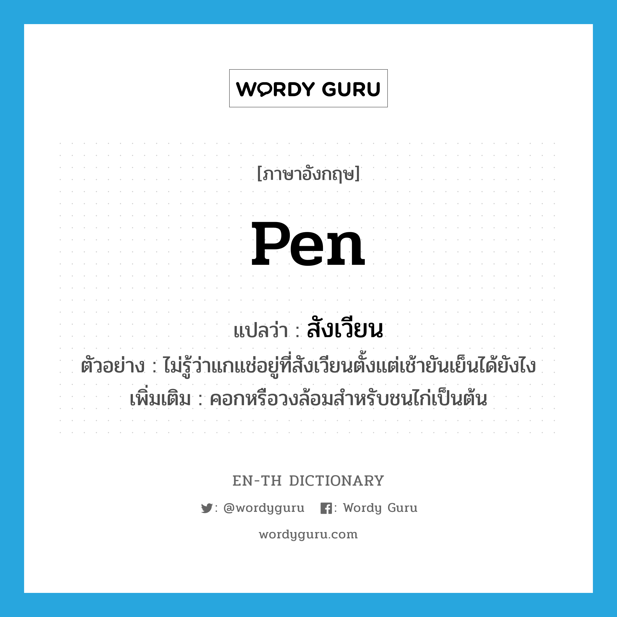 pen แปลว่า?, คำศัพท์ภาษาอังกฤษ pen แปลว่า สังเวียน ประเภท N ตัวอย่าง ไม่รู้ว่าแกแช่อยู่ที่สังเวียนตั้งแต่เช้ายันเย็นได้ยังไง เพิ่มเติม คอกหรือวงล้อมสำหรับชนไก่เป็นต้น หมวด N