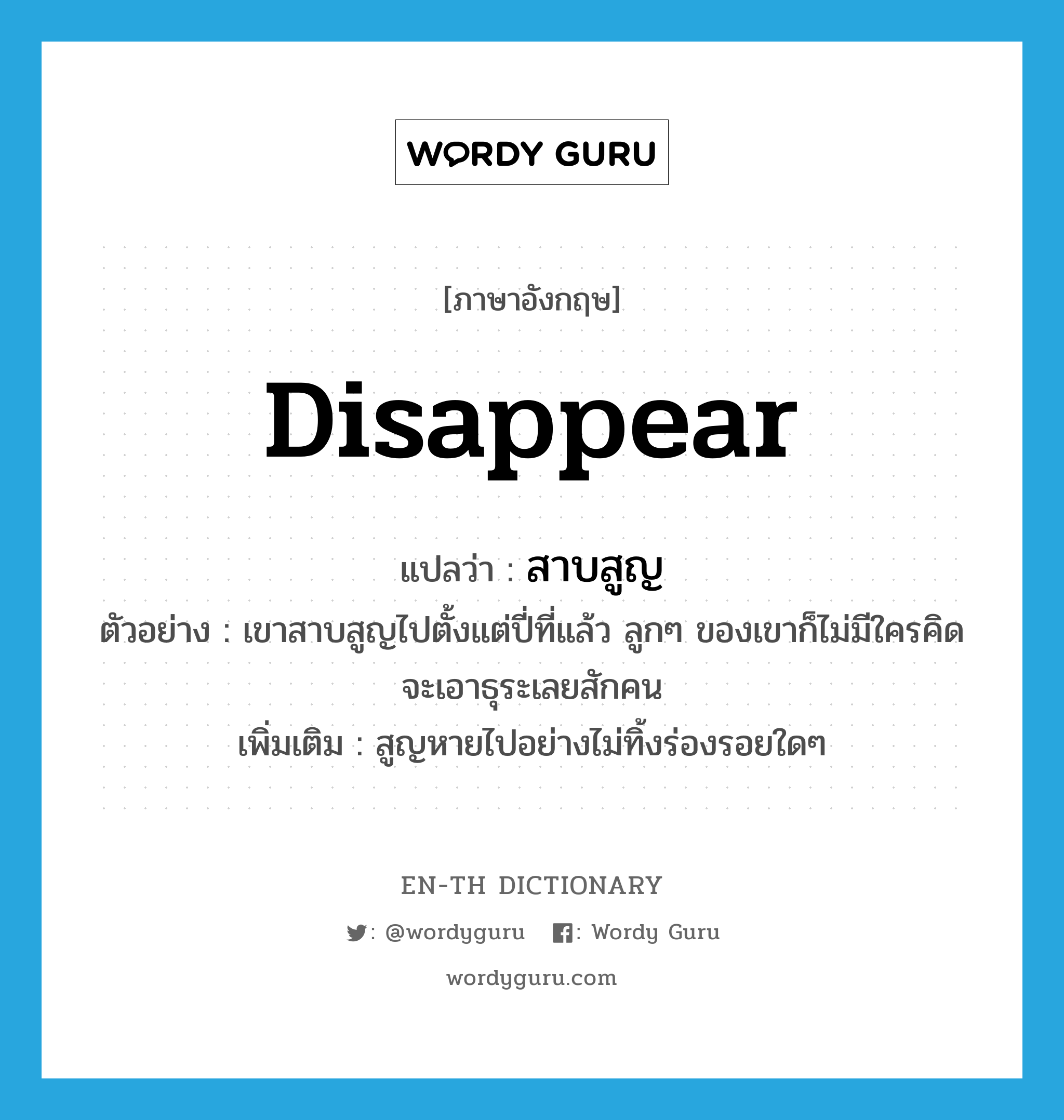 disappear แปลว่า?, คำศัพท์ภาษาอังกฤษ disappear แปลว่า สาบสูญ ประเภท V ตัวอย่าง เขาสาบสูญไปตั้งแต่ปี่ที่แล้ว ลูกๆ ของเขาก็ไม่มีใครคิดจะเอาธุระเลยสักคน เพิ่มเติม สูญหายไปอย่างไม่ทิ้งร่องรอยใดๆ หมวด V