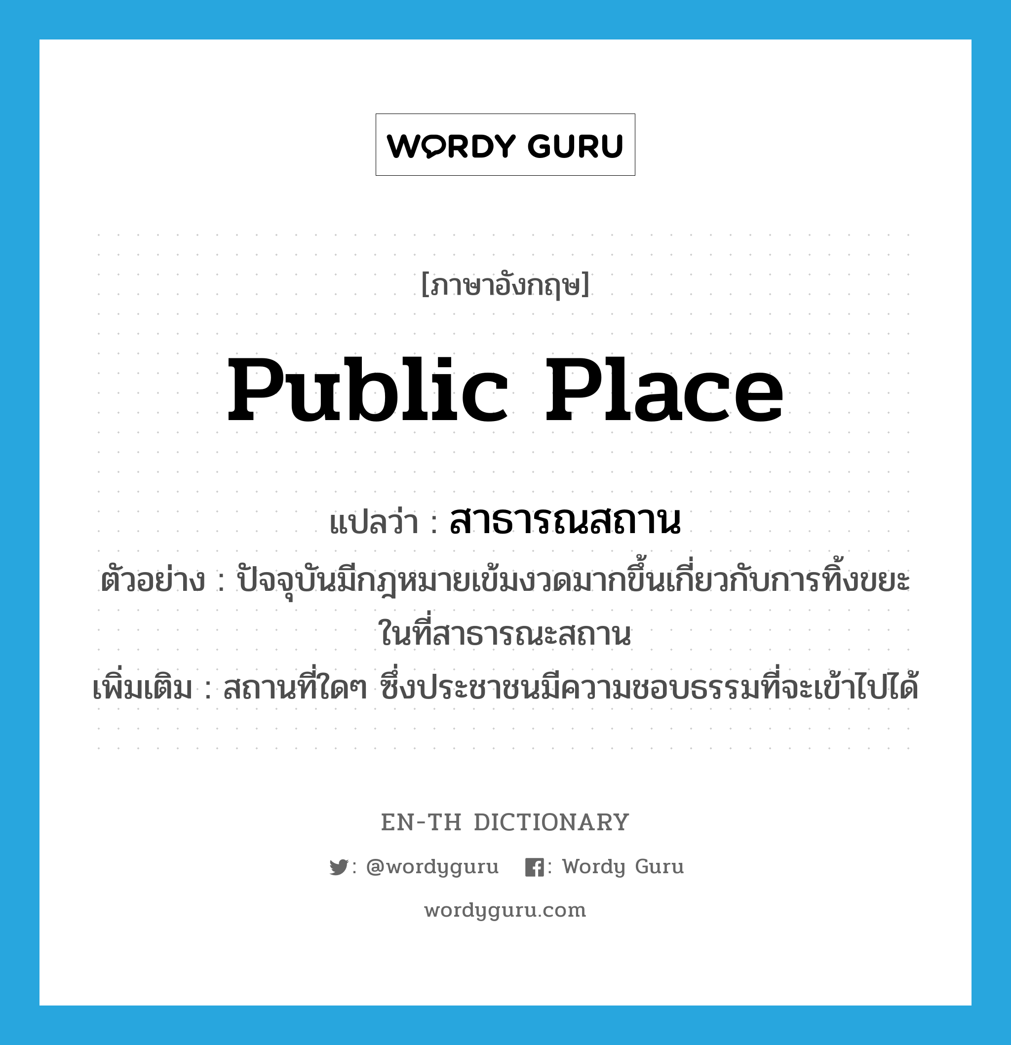 public place แปลว่า?, คำศัพท์ภาษาอังกฤษ public place แปลว่า สาธารณสถาน ประเภท N ตัวอย่าง ปัจจุบันมีกฎหมายเข้มงวดมากขึ้นเกี่ยวกับการทิ้งขยะในที่สาธารณะสถาน เพิ่มเติม สถานที่ใดๆ ซึ่งประชาชนมีความชอบธรรมที่จะเข้าไปได้ หมวด N