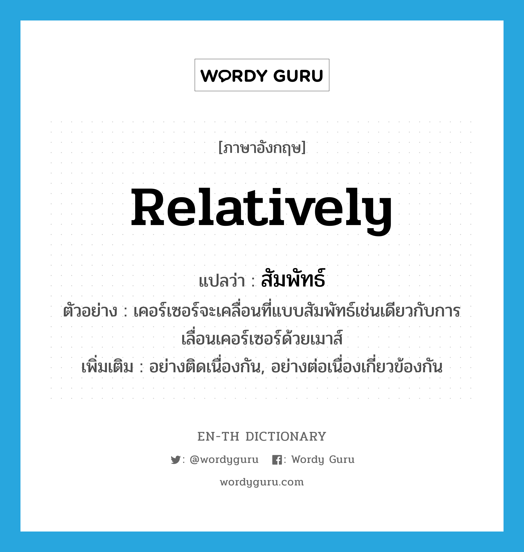 relatively แปลว่า? คำศัพท์ในกลุ่มประเภท ADV, คำศัพท์ภาษาอังกฤษ relatively แปลว่า สัมพัทธ์ ประเภท ADV ตัวอย่าง เคอร์เซอร์จะเคลื่อนที่แบบสัมพัทธ์เช่นเดียวกับการเลื่อนเคอร์เซอร์ด้วยเมาส์ เพิ่มเติม อย่างติดเนื่องกัน, อย่างต่อเนื่องเกี่ยวข้องกัน หมวด ADV