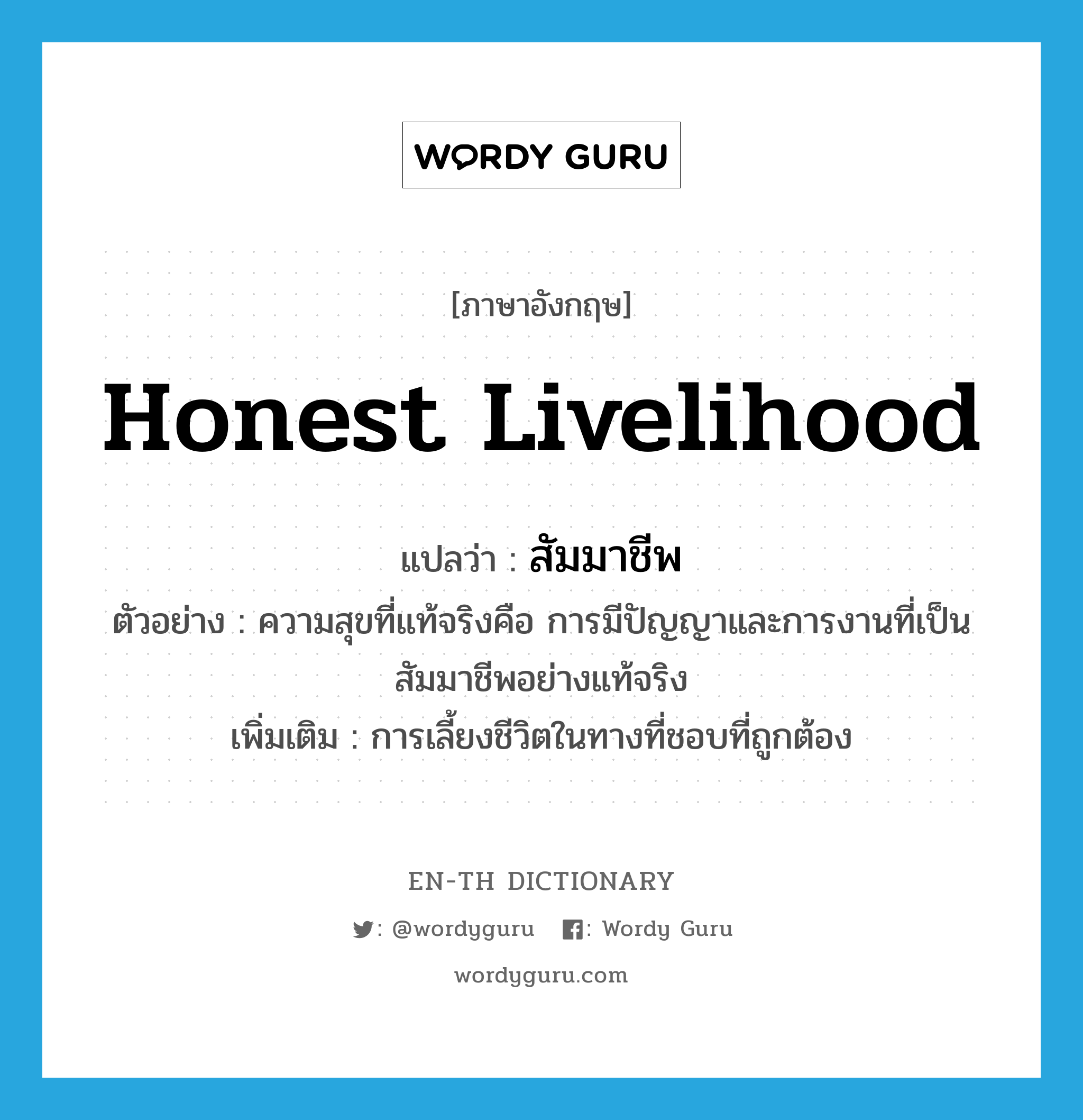 honest livelihood แปลว่า?, คำศัพท์ภาษาอังกฤษ honest livelihood แปลว่า สัมมาชีพ ประเภท N ตัวอย่าง ความสุขที่แท้จริงคือ การมีปัญญาและการงานที่เป็นสัมมาชีพอย่างแท้จริง เพิ่มเติม การเลี้ยงชีวิตในทางที่ชอบที่ถูกต้อง หมวด N