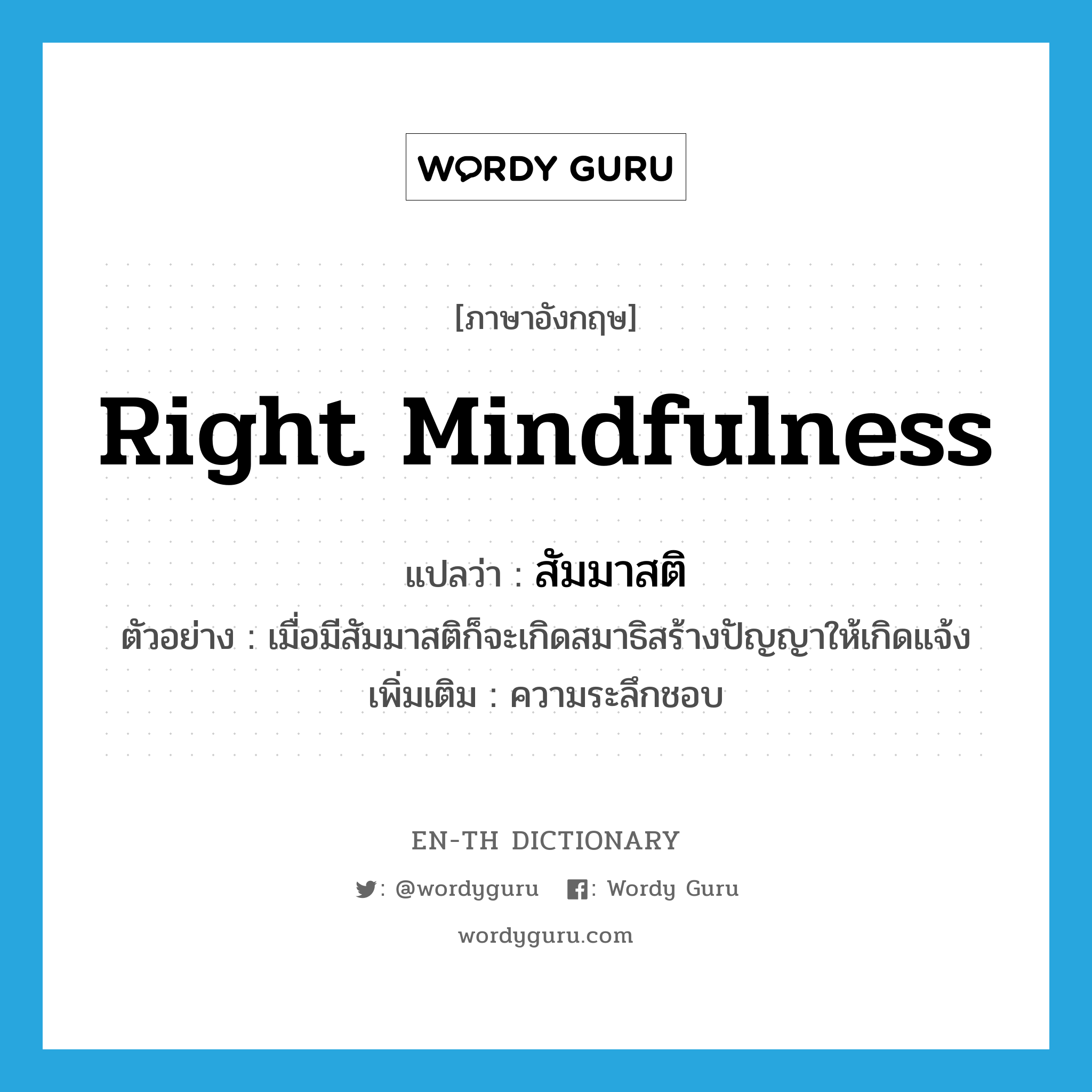 right mindfulness แปลว่า?, คำศัพท์ภาษาอังกฤษ right mindfulness แปลว่า สัมมาสติ ประเภท N ตัวอย่าง เมื่อมีสัมมาสติก็จะเกิดสมาธิสร้างปัญญาให้เกิดแจ้ง เพิ่มเติม ความระลึกชอบ หมวด N