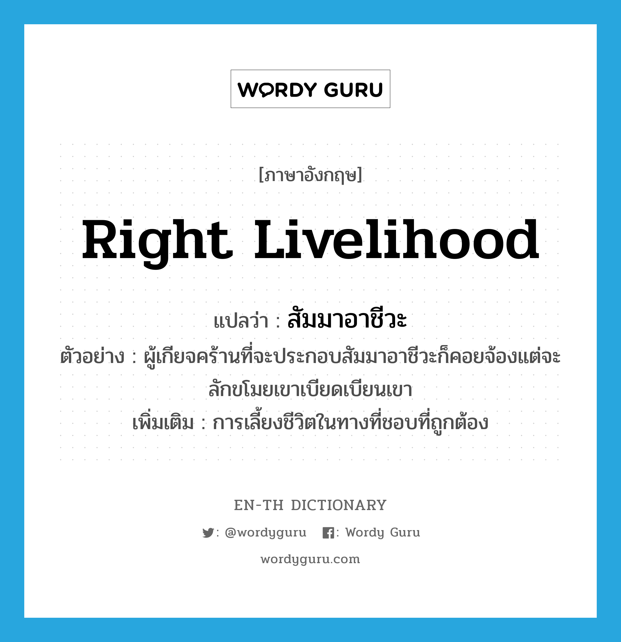 right livelihood แปลว่า?, คำศัพท์ภาษาอังกฤษ right livelihood แปลว่า สัมมาอาชีวะ ประเภท N ตัวอย่าง ผู้เกียจคร้านที่จะประกอบสัมมาอาชีวะก็คอยจ้องแต่จะลักขโมยเขาเบียดเบียนเขา เพิ่มเติม การเลี้ยงชีวิตในทางที่ชอบที่ถูกต้อง หมวด N