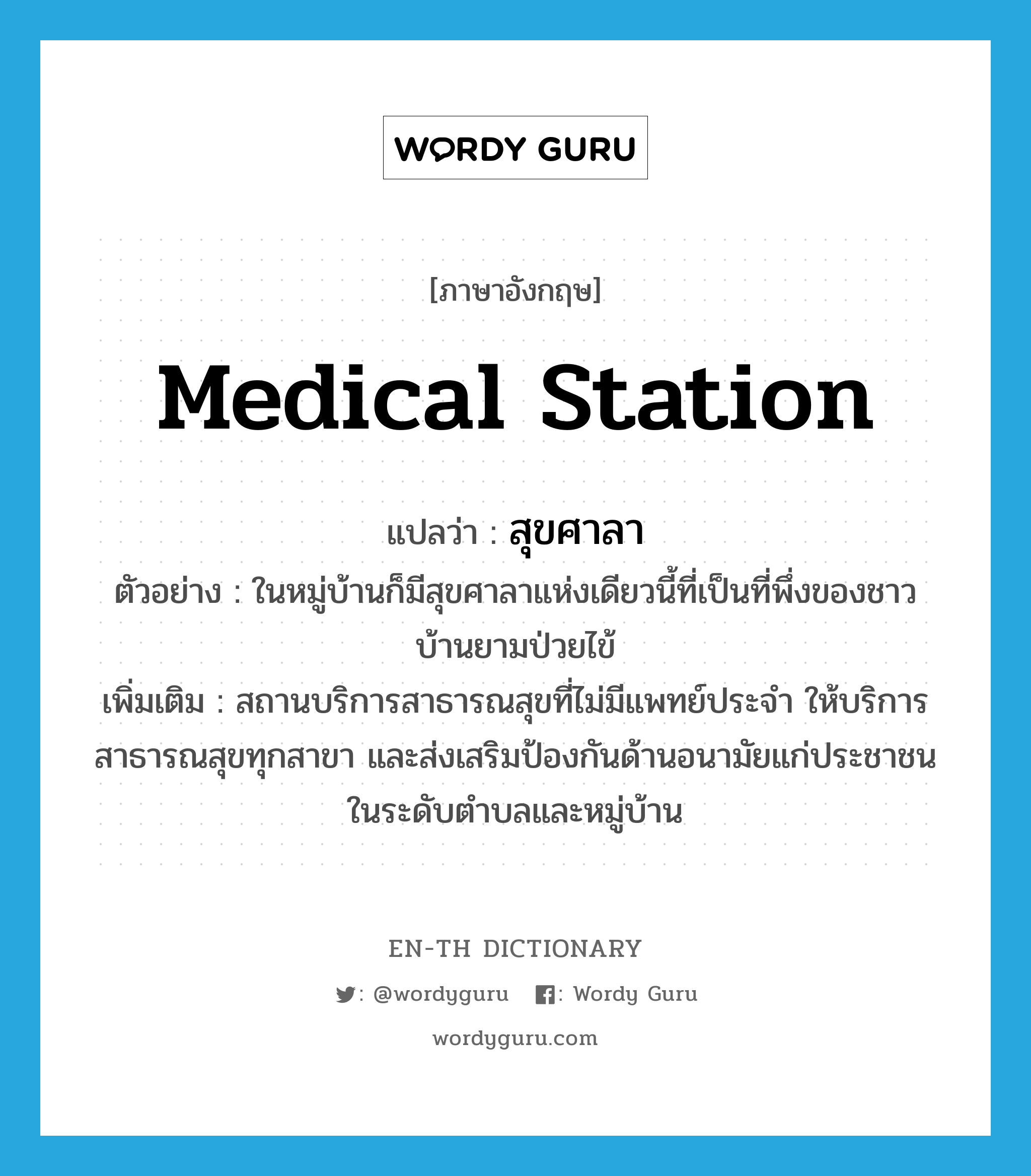 medical station แปลว่า?, คำศัพท์ภาษาอังกฤษ medical station แปลว่า สุขศาลา ประเภท N ตัวอย่าง ในหมู่บ้านก็มีสุขศาลาแห่งเดียวนี้ที่เป็นที่พึ่งของชาวบ้านยามป่วยไข้ เพิ่มเติม สถานบริการสาธารณสุขที่ไม่มีแพทย์ประจำ ให้บริการสาธารณสุขทุกสาขา และส่งเสริมป้องกันด้านอนามัยแก่ประชาชนในระดับตำบลและหมู่บ้าน หมวด N