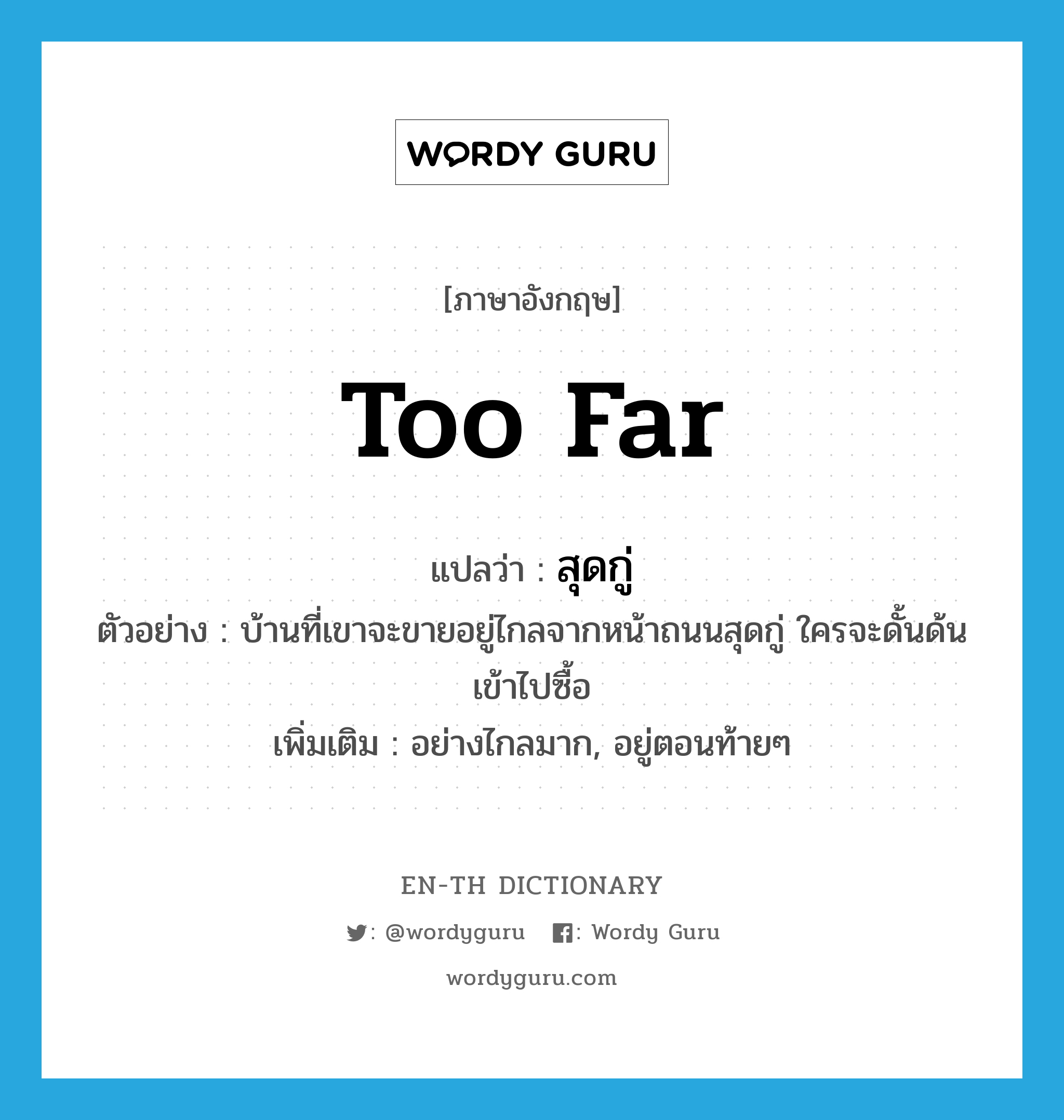 too far แปลว่า?, คำศัพท์ภาษาอังกฤษ too far แปลว่า สุดกู่ ประเภท ADV ตัวอย่าง บ้านที่เขาจะขายอยู่ไกลจากหน้าถนนสุดกู่ ใครจะดั้นด้นเข้าไปซื้อ เพิ่มเติม อย่างไกลมาก, อยู่ตอนท้ายๆ หมวด ADV