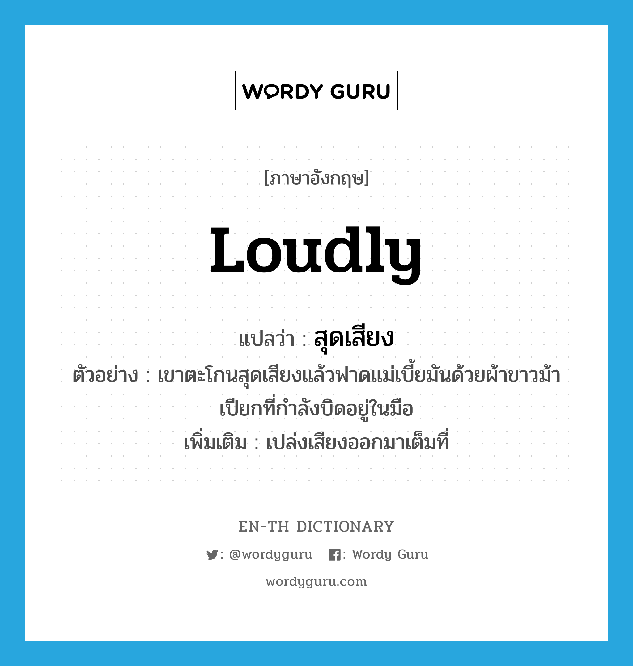 loudly แปลว่า?, คำศัพท์ภาษาอังกฤษ loudly แปลว่า สุดเสียง ประเภท ADV ตัวอย่าง เขาตะโกนสุดเสียงแล้วฟาดแม่เบี้ยมันด้วยผ้าขาวม้าเปียกที่กำลังบิดอยู่ในมือ เพิ่มเติม เปล่งเสียงออกมาเต็มที่ หมวด ADV