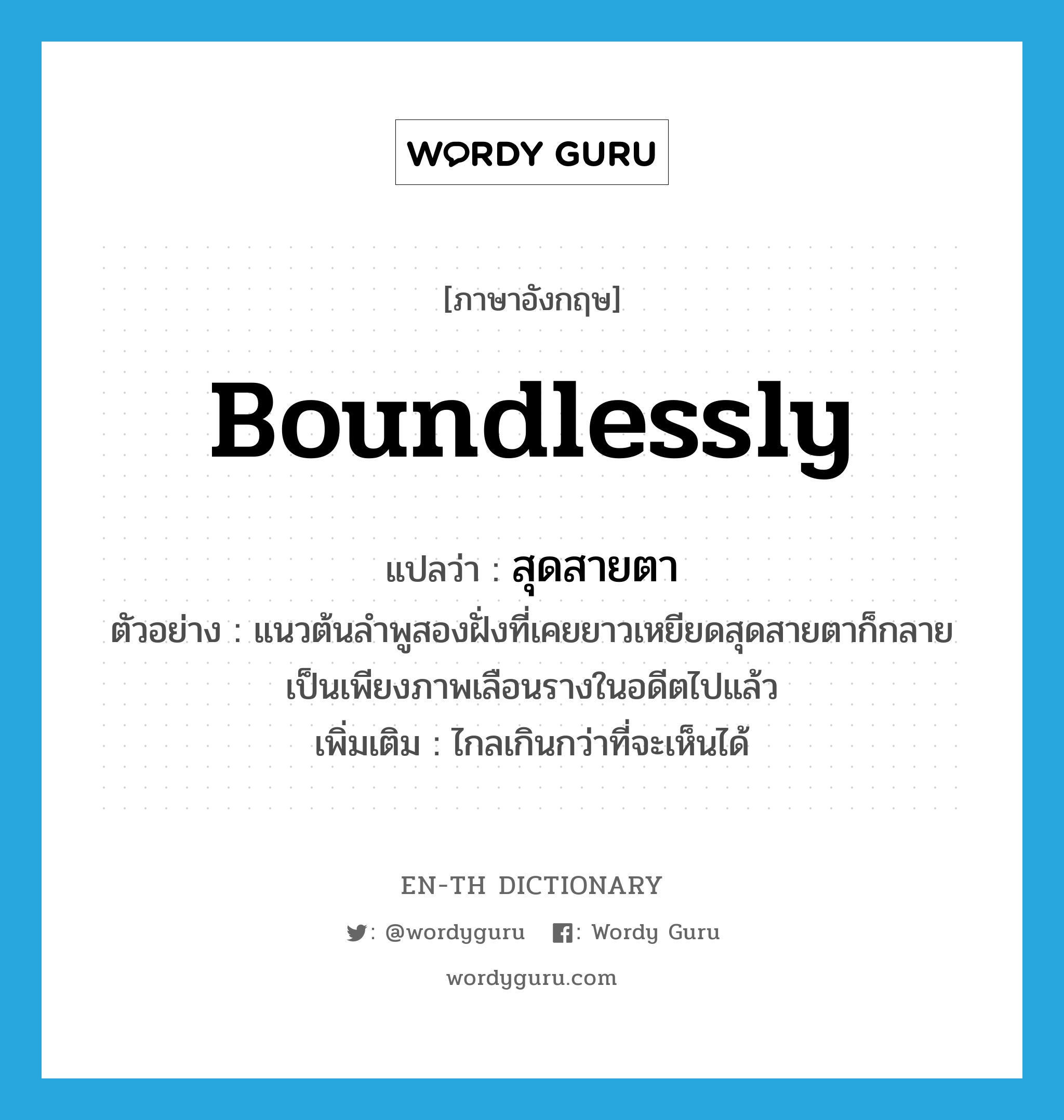 boundlessly แปลว่า?, คำศัพท์ภาษาอังกฤษ boundlessly แปลว่า สุดสายตา ประเภท ADV ตัวอย่าง แนวต้นลำพูสองฝั่งที่เคยยาวเหยียดสุดสายตาก็กลายเป็นเพียงภาพเลือนรางในอดีตไปแล้ว เพิ่มเติม ไกลเกินกว่าที่จะเห็นได้ หมวด ADV