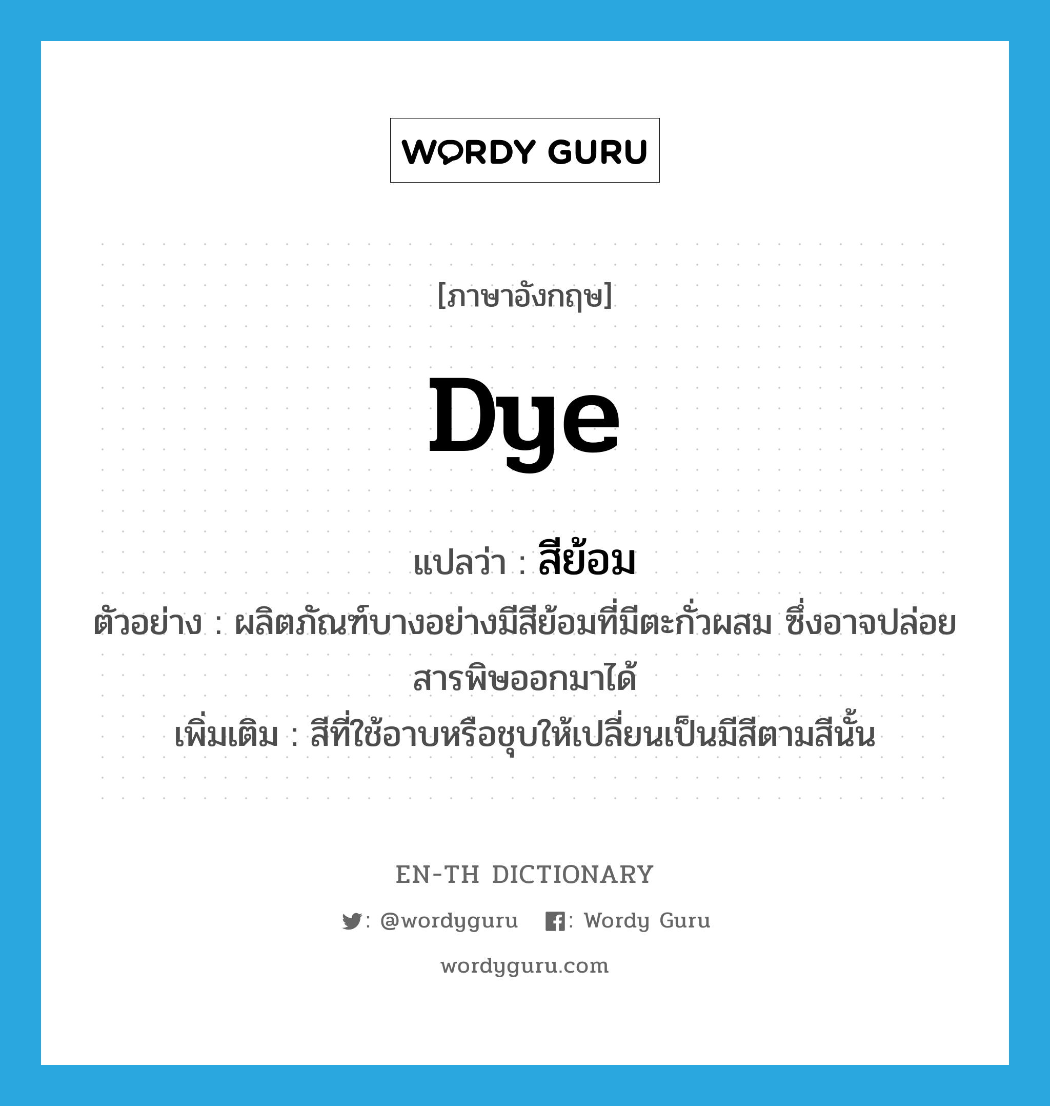 dye แปลว่า?, คำศัพท์ภาษาอังกฤษ dye แปลว่า สีย้อม ประเภท N ตัวอย่าง ผลิตภัณฑ์บางอย่างมีสีย้อมที่มีตะกั่วผสม ซึ่งอาจปล่อยสารพิษออกมาได้ เพิ่มเติม สีที่ใช้อาบหรือชุบให้เปลี่ยนเป็นมีสีตามสีนั้น หมวด N