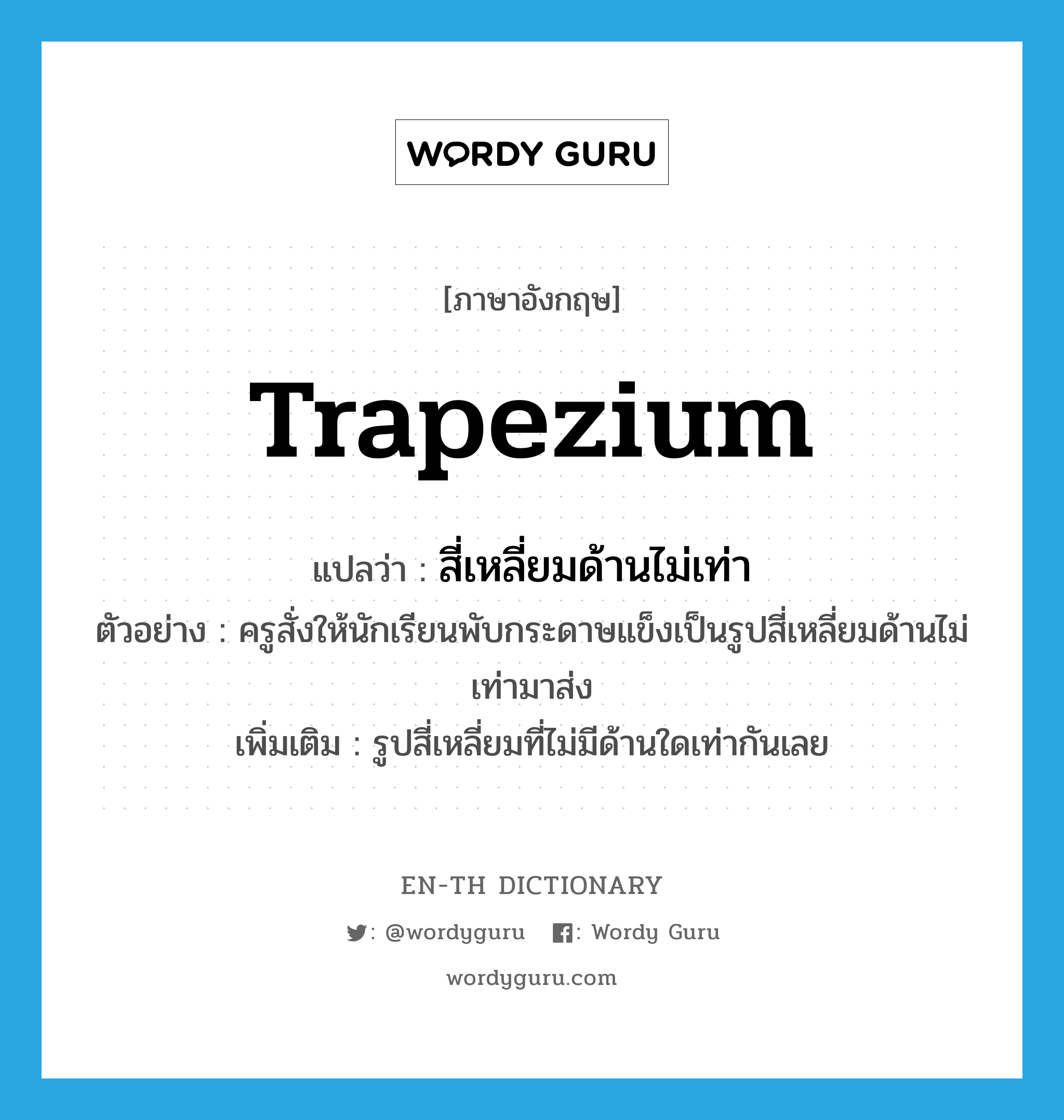 trapezium แปลว่า?, คำศัพท์ภาษาอังกฤษ trapezium แปลว่า สี่เหลี่ยมด้านไม่เท่า ประเภท N ตัวอย่าง ครูสั่งให้นักเรียนพับกระดาษแข็งเป็นรูปสี่เหลี่ยมด้านไม่เท่ามาส่ง เพิ่มเติม รูปสี่เหลี่ยมที่ไม่มีด้านใดเท่ากันเลย หมวด N