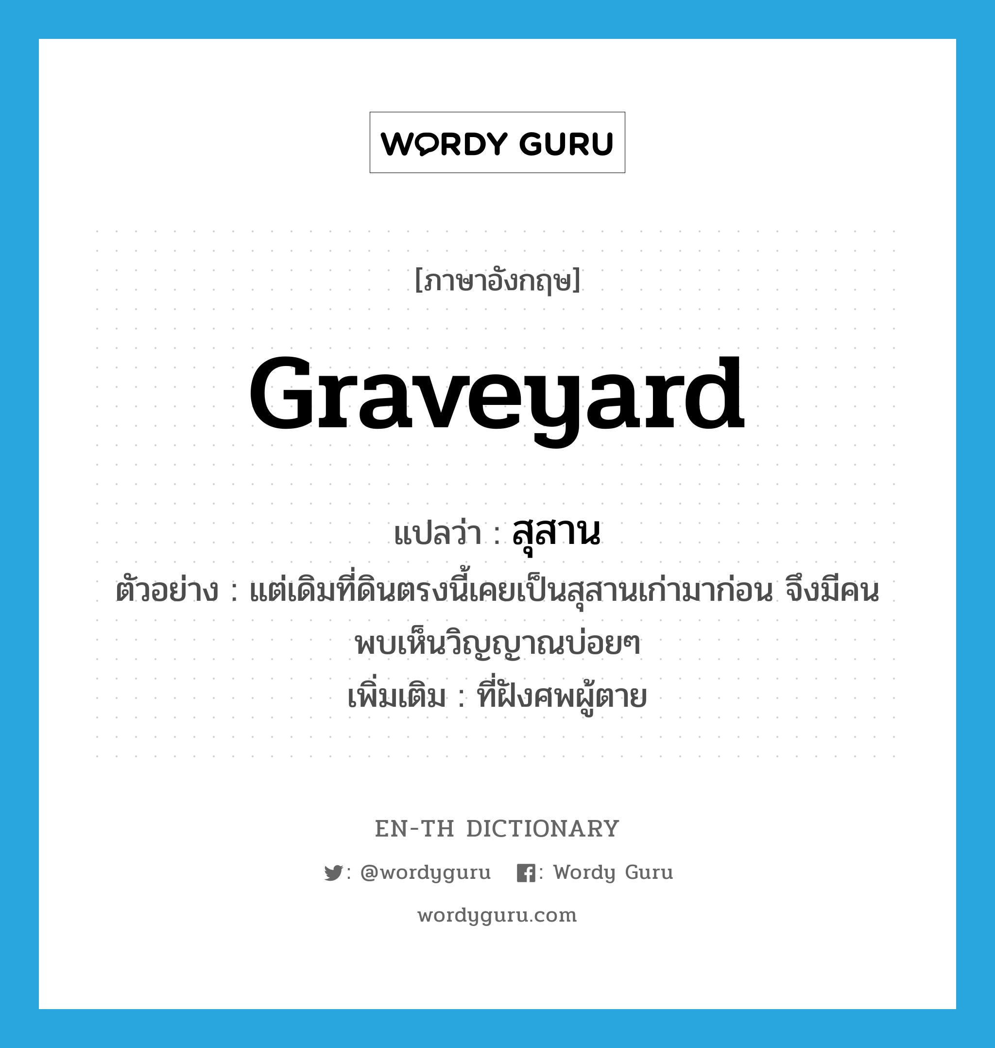 graveyard แปลว่า?, คำศัพท์ภาษาอังกฤษ graveyard แปลว่า สุสาน ประเภท N ตัวอย่าง แต่เดิมที่ดินตรงนี้เคยเป็นสุสานเก่ามาก่อน จึงมีคนพบเห็นวิญญาณบ่อยๆ เพิ่มเติม ที่ฝังศพผู้ตาย หมวด N