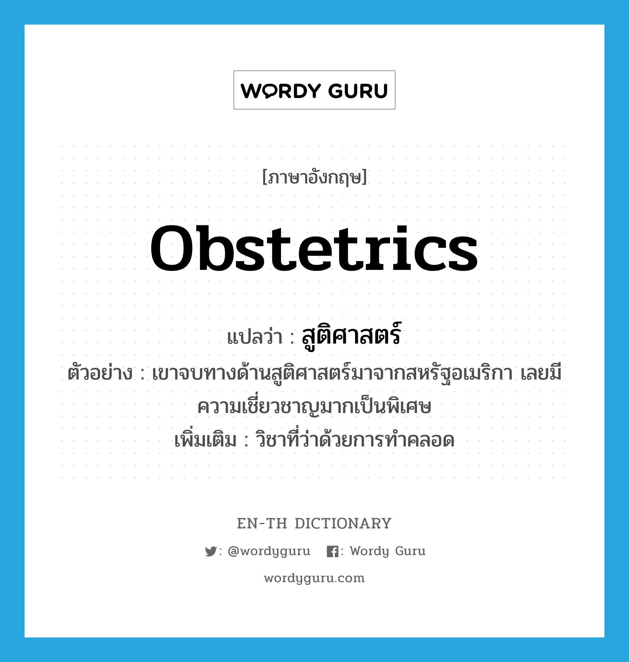 obstetrics แปลว่า?, คำศัพท์ภาษาอังกฤษ obstetrics แปลว่า สูติศาสตร์ ประเภท N ตัวอย่าง เขาจบทางด้านสูติศาสตร์มาจากสหรัฐอเมริกา เลยมีความเชี่ยวชาญมากเป็นพิเศษ เพิ่มเติม วิชาที่ว่าด้วยการทำคลอด หมวด N