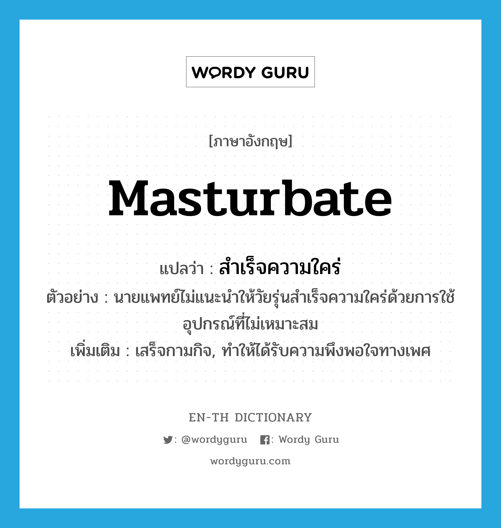 masturbate แปลว่า?, คำศัพท์ภาษาอังกฤษ masturbate แปลว่า สำเร็จความใคร่ ประเภท V ตัวอย่าง นายแพทย์ไม่แนะนำให้วัยรุ่นสำเร็จความใคร่ด้วยการใช้อุปกรณ์ที่ไม่เหมาะสม เพิ่มเติม เสร็จกามกิจ, ทำให้ได้รับความพึงพอใจทางเพศ หมวด V