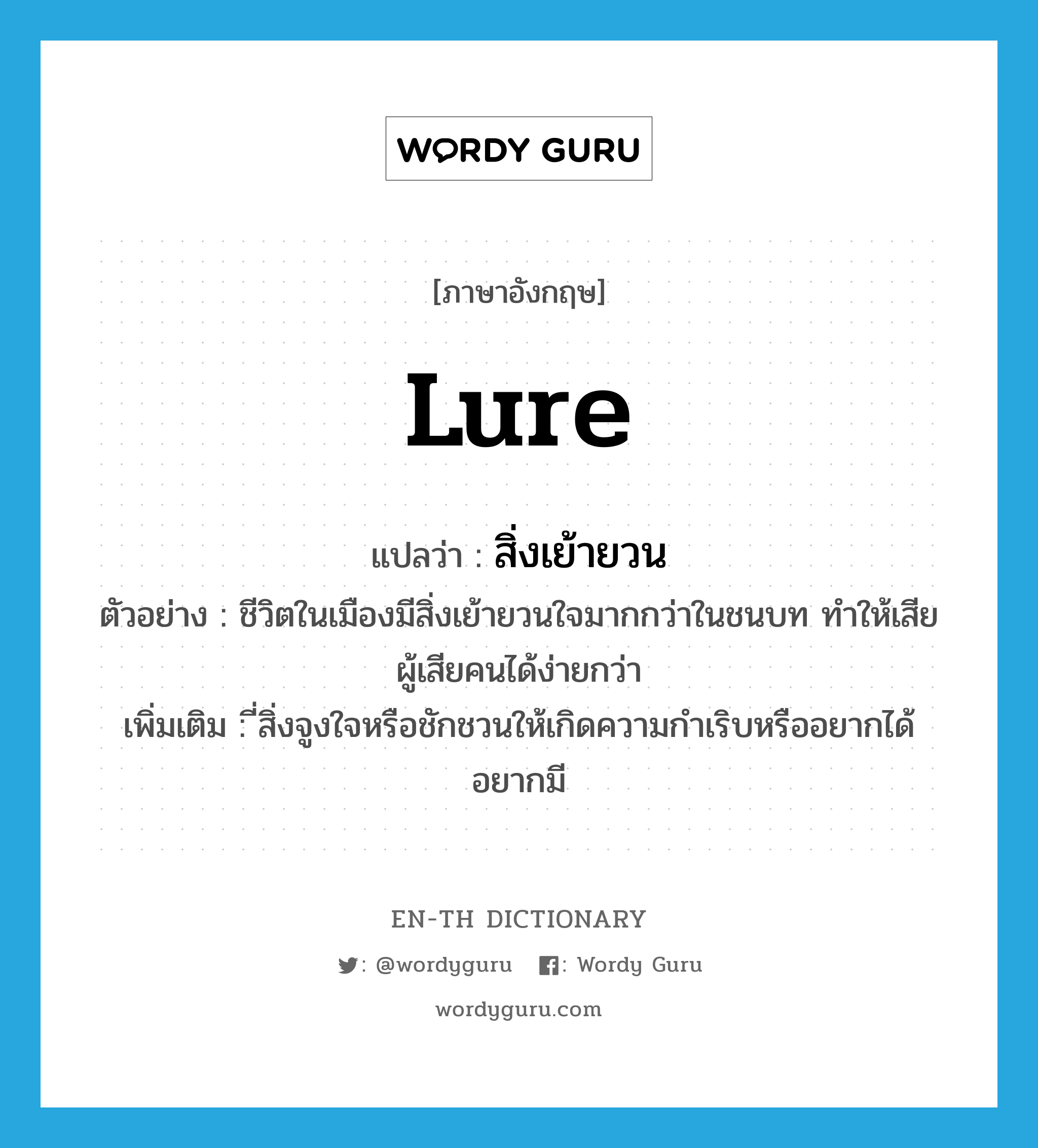 lure แปลว่า?, คำศัพท์ภาษาอังกฤษ lure แปลว่า สิ่งเย้ายวน ประเภท N ตัวอย่าง ชีวิตในเมืองมีสิ่งเย้ายวนใจมากกว่าในชนบท ทำให้เสียผู้เสียคนได้ง่ายกว่า เพิ่มเติม ี่สิ่งจูงใจหรือชักชวนให้เกิดความกำเริบหรืออยากได้อยากมี หมวด N