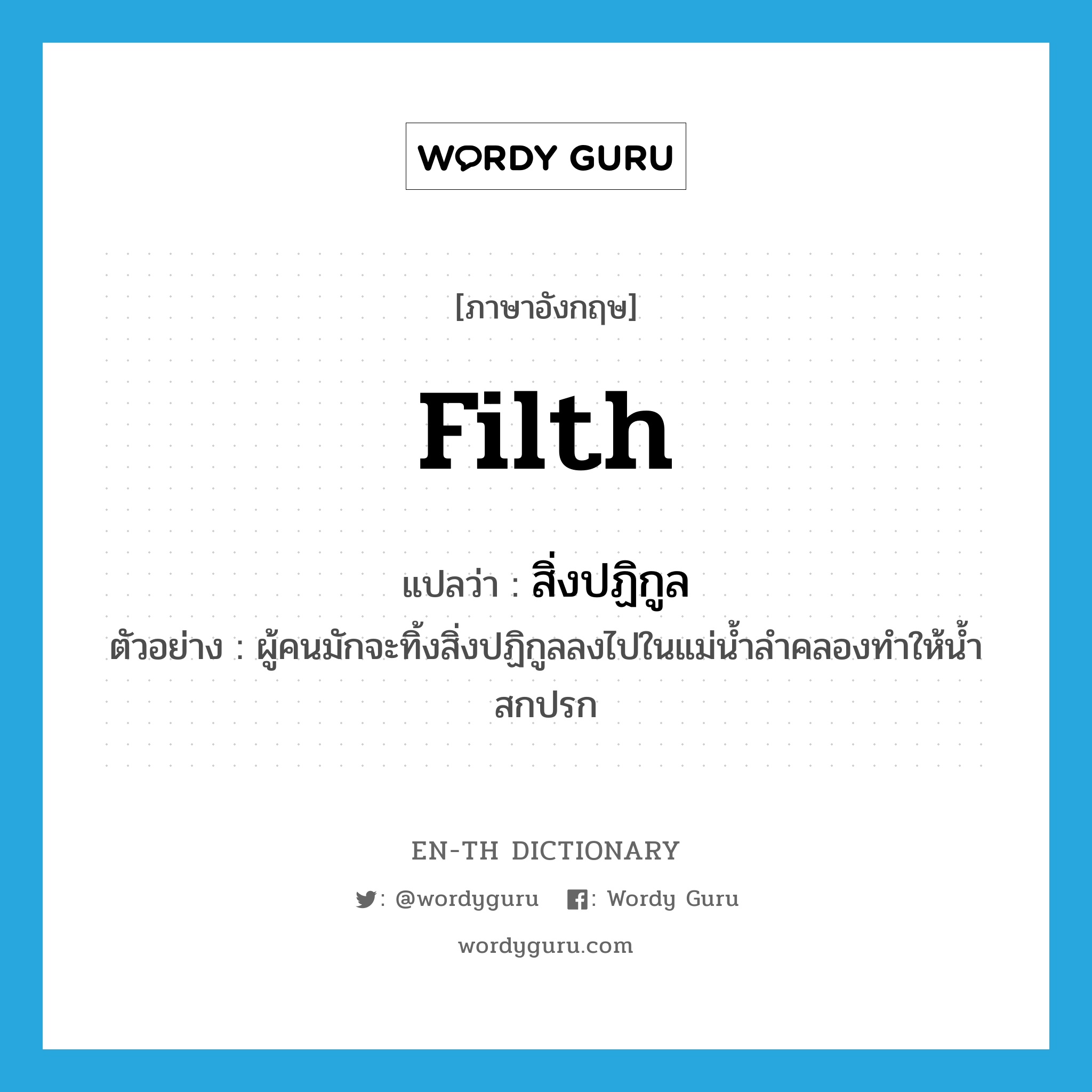 filth แปลว่า?, คำศัพท์ภาษาอังกฤษ filth แปลว่า สิ่งปฏิกูล ประเภท N ตัวอย่าง ผู้คนมักจะทิ้งสิ่งปฏิกูลลงไปในแม่น้ำลำคลองทำให้น้ำสกปรก หมวด N