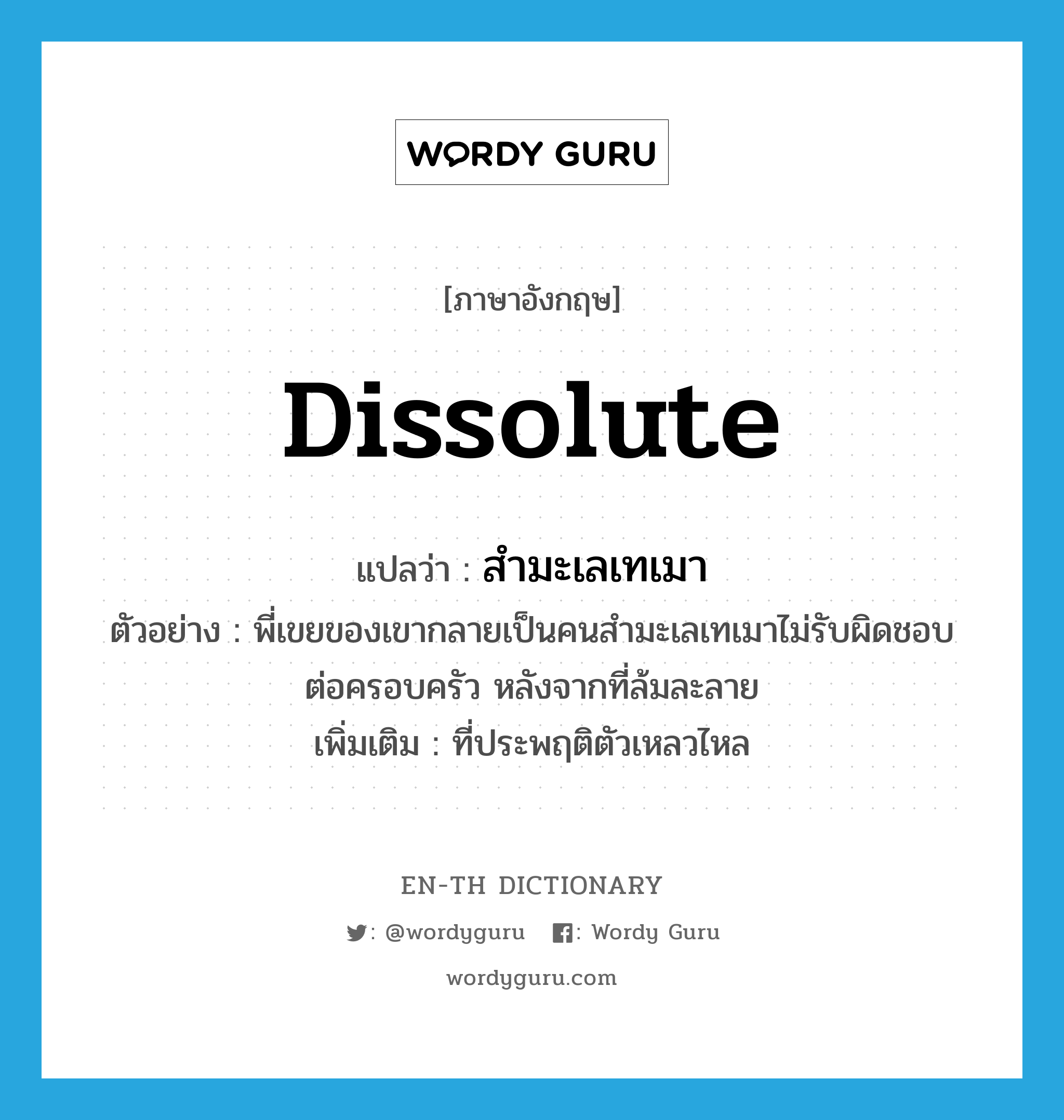 dissolute แปลว่า?, คำศัพท์ภาษาอังกฤษ dissolute แปลว่า สำมะเลเทเมา ประเภท ADJ ตัวอย่าง พี่เขยของเขากลายเป็นคนสำมะเลเทเมาไม่รับผิดชอบต่อครอบครัว หลังจากที่ล้มละลาย เพิ่มเติม ที่ประพฤติตัวเหลวไหล หมวด ADJ