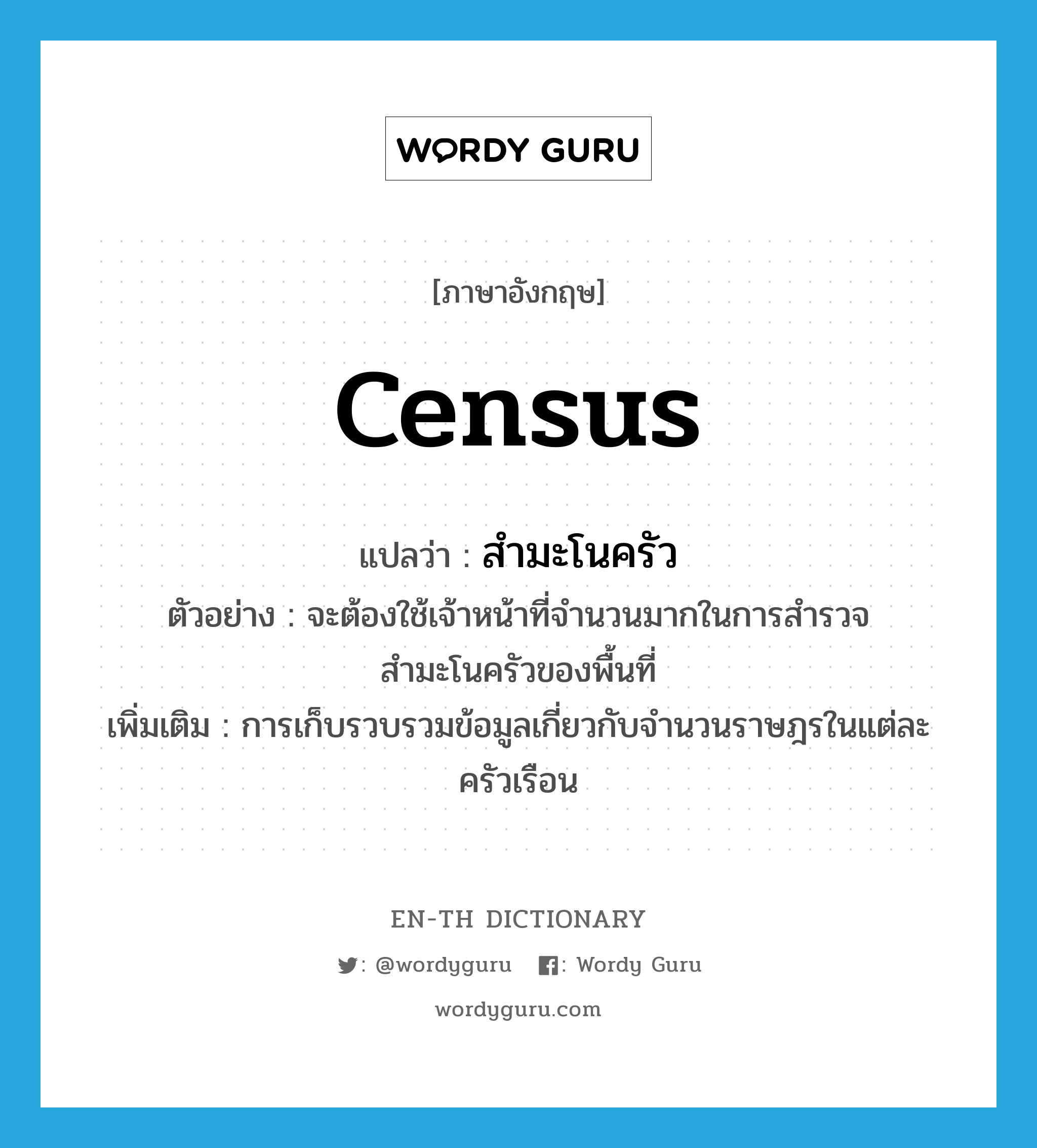 census แปลว่า?, คำศัพท์ภาษาอังกฤษ census แปลว่า สำมะโนครัว ประเภท N ตัวอย่าง จะต้องใช้เจ้าหน้าที่จำนวนมากในการสำรวจสำมะโนครัวของพื้นที่ เพิ่มเติม การเก็บรวบรวมข้อมูลเกี่ยวกับจำนวนราษฎรในแต่ละครัวเรือน หมวด N