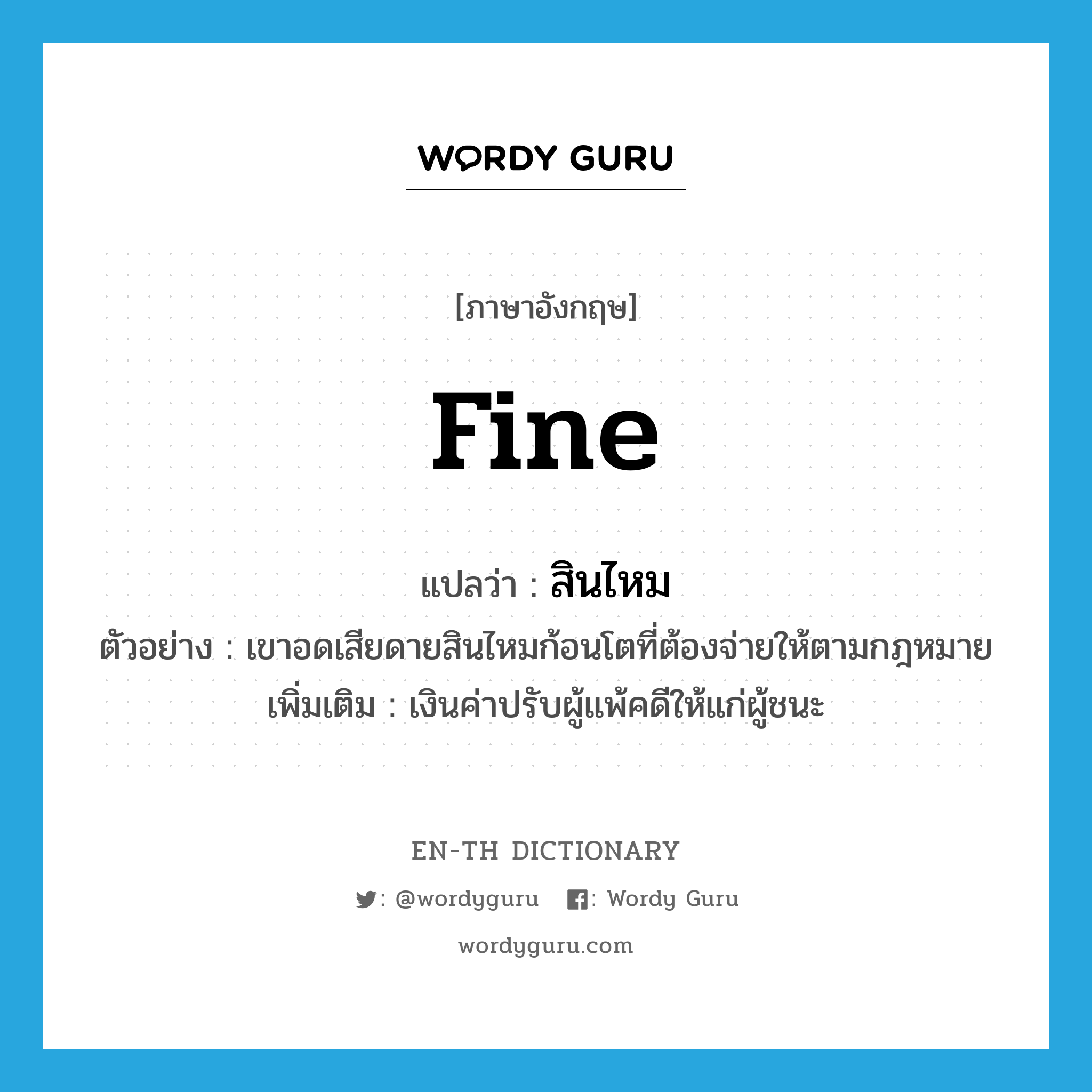 fine แปลว่า?, คำศัพท์ภาษาอังกฤษ fine แปลว่า สินไหม ประเภท N ตัวอย่าง เขาอดเสียดายสินไหมก้อนโตที่ต้องจ่ายให้ตามกฎหมาย เพิ่มเติม เงินค่าปรับผู้แพ้คดีให้แก่ผู้ชนะ หมวด N