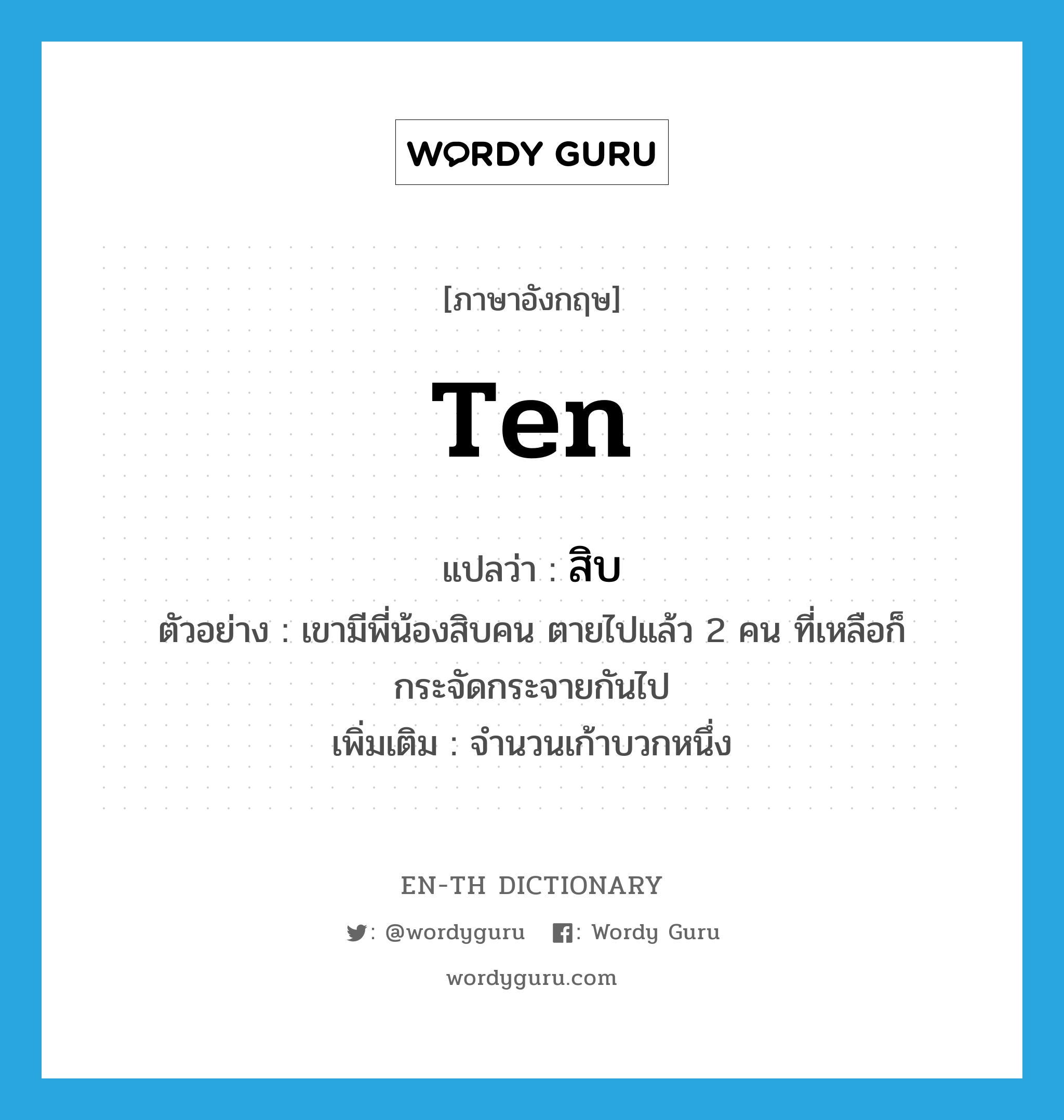 ten แปลว่า?, คำศัพท์ภาษาอังกฤษ ten แปลว่า สิบ ประเภท N ตัวอย่าง เขามีพี่น้องสิบคน ตายไปแล้ว 2 คน ที่เหลือก็กระจัดกระจายกันไป เพิ่มเติม จำนวนเก้าบวกหนึ่ง หมวด N