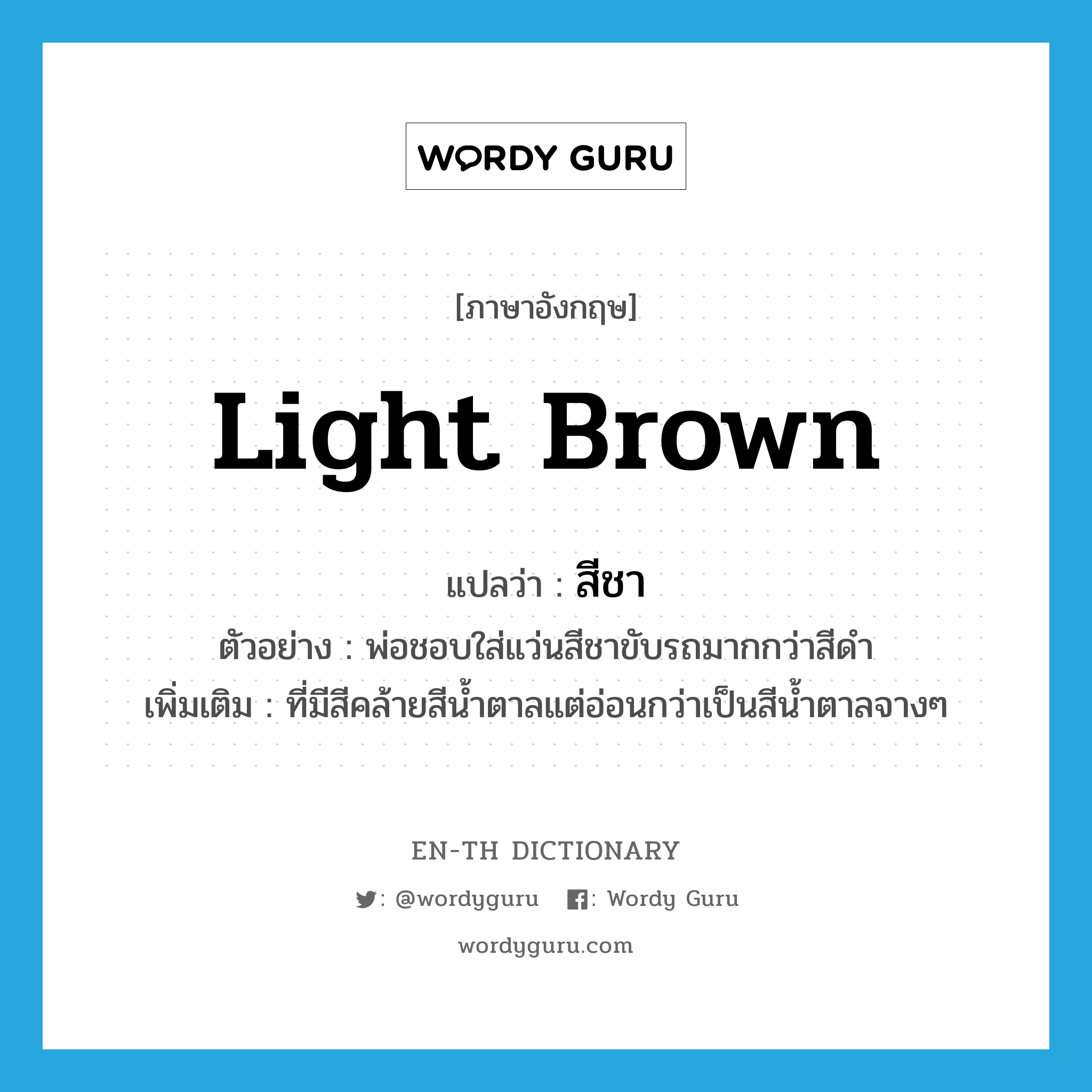 light brown แปลว่า?, คำศัพท์ภาษาอังกฤษ light brown แปลว่า สีชา ประเภท ADJ ตัวอย่าง พ่อชอบใส่แว่นสีชาขับรถมากกว่าสีดำ เพิ่มเติม ที่มีสีคล้ายสีน้ำตาลแต่อ่อนกว่าเป็นสีน้ำตาลจางๆ หมวด ADJ