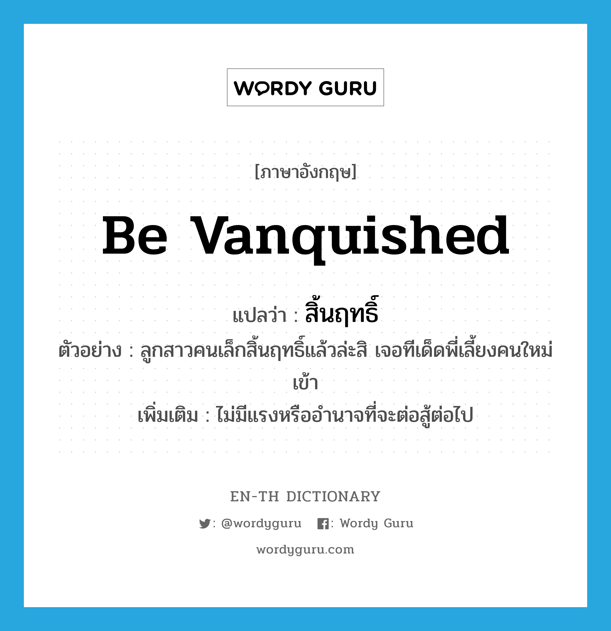 be vanquished แปลว่า?, คำศัพท์ภาษาอังกฤษ be vanquished แปลว่า สิ้นฤทธิ์ ประเภท V ตัวอย่าง ลูกสาวคนเล็กสิ้นฤทธิ์แล้วล่ะสิ เจอทีเด็ดพี่เลี้ยงคนใหม่เข้า เพิ่มเติม ไม่มีแรงหรืออำนาจที่จะต่อสู้ต่อไป หมวด V