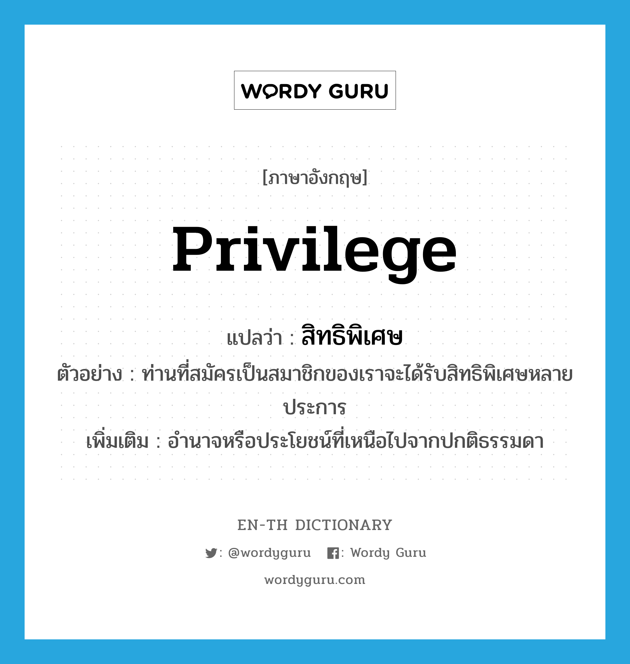 privilege แปลว่า?, คำศัพท์ภาษาอังกฤษ privilege แปลว่า สิทธิพิเศษ ประเภท N ตัวอย่าง ท่านที่สมัครเป็นสมาชิกของเราจะได้รับสิทธิพิเศษหลายประการ เพิ่มเติม อำนาจหรือประโยชน์ที่เหนือไปจากปกติธรรมดา หมวด N