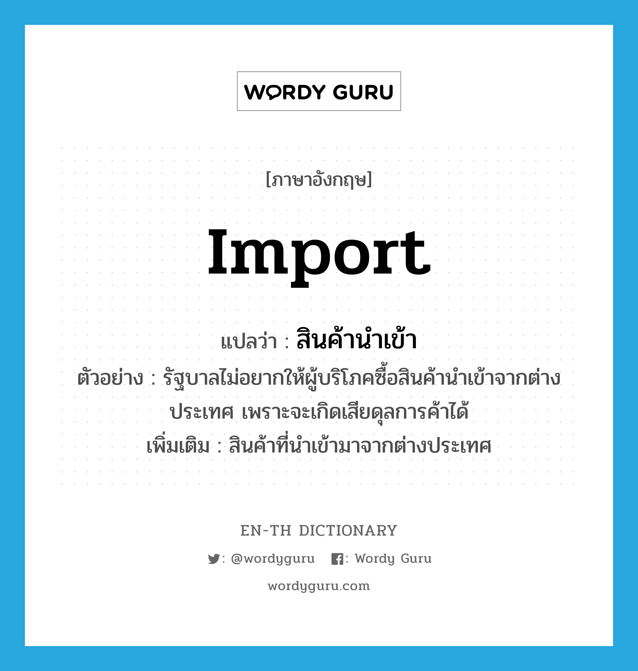 import แปลว่า?, คำศัพท์ภาษาอังกฤษ import แปลว่า สินค้านำเข้า ประเภท N ตัวอย่าง รัฐบาลไม่อยากให้ผู้บริโภคซื้อสินค้านำเข้าจากต่างประเทศ เพราะจะเกิดเสียดุลการค้าได้ เพิ่มเติม สินค้าที่นำเข้ามาจากต่างประเทศ หมวด N