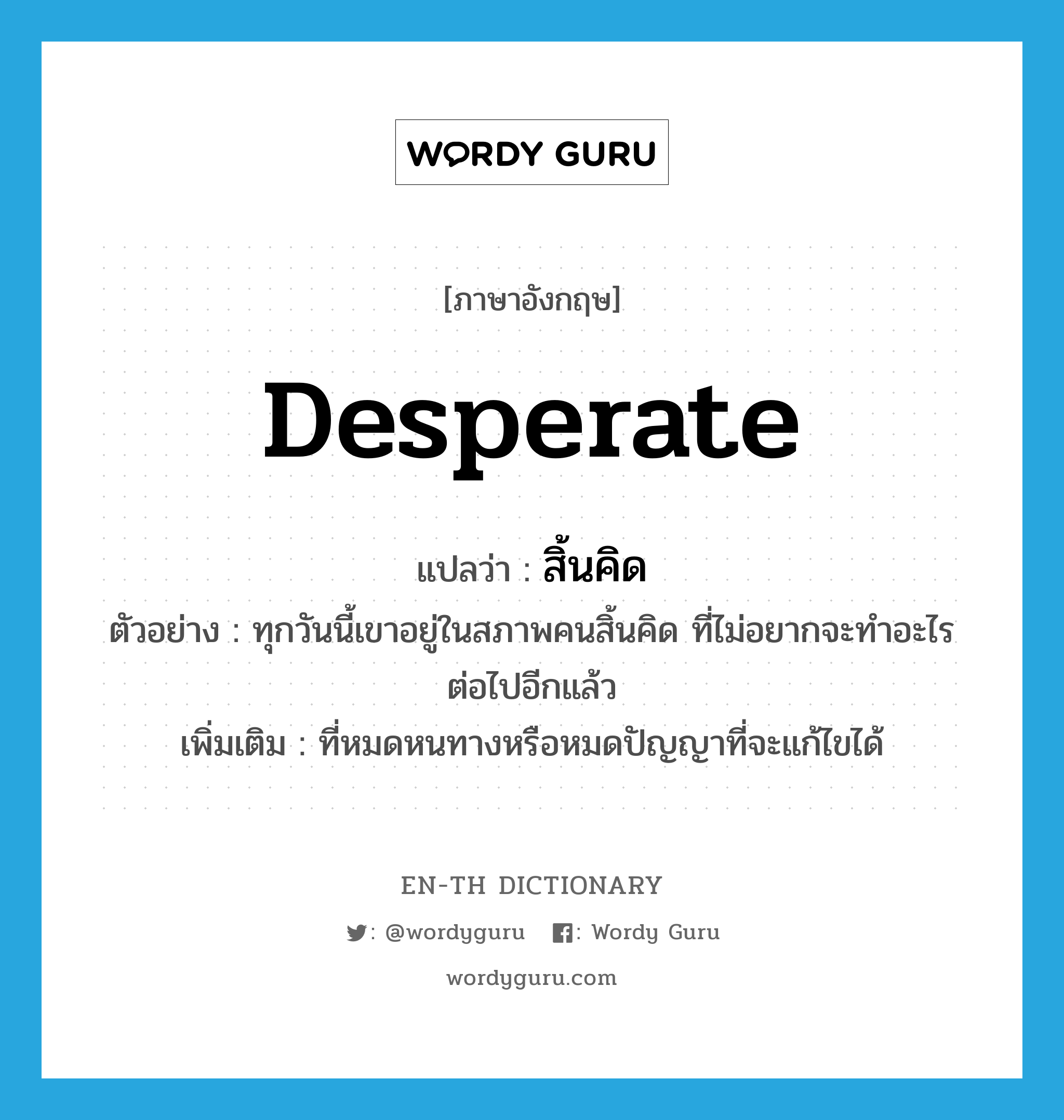 desperate แปลว่า?, คำศัพท์ภาษาอังกฤษ desperate แปลว่า สิ้นคิด ประเภท ADJ ตัวอย่าง ทุกวันนี้เขาอยู่ในสภาพคนสิ้นคิด ที่ไม่อยากจะทำอะไรต่อไปอีกแล้ว เพิ่มเติม ที่หมดหนทางหรือหมดปัญญาที่จะแก้ไขได้ หมวด ADJ