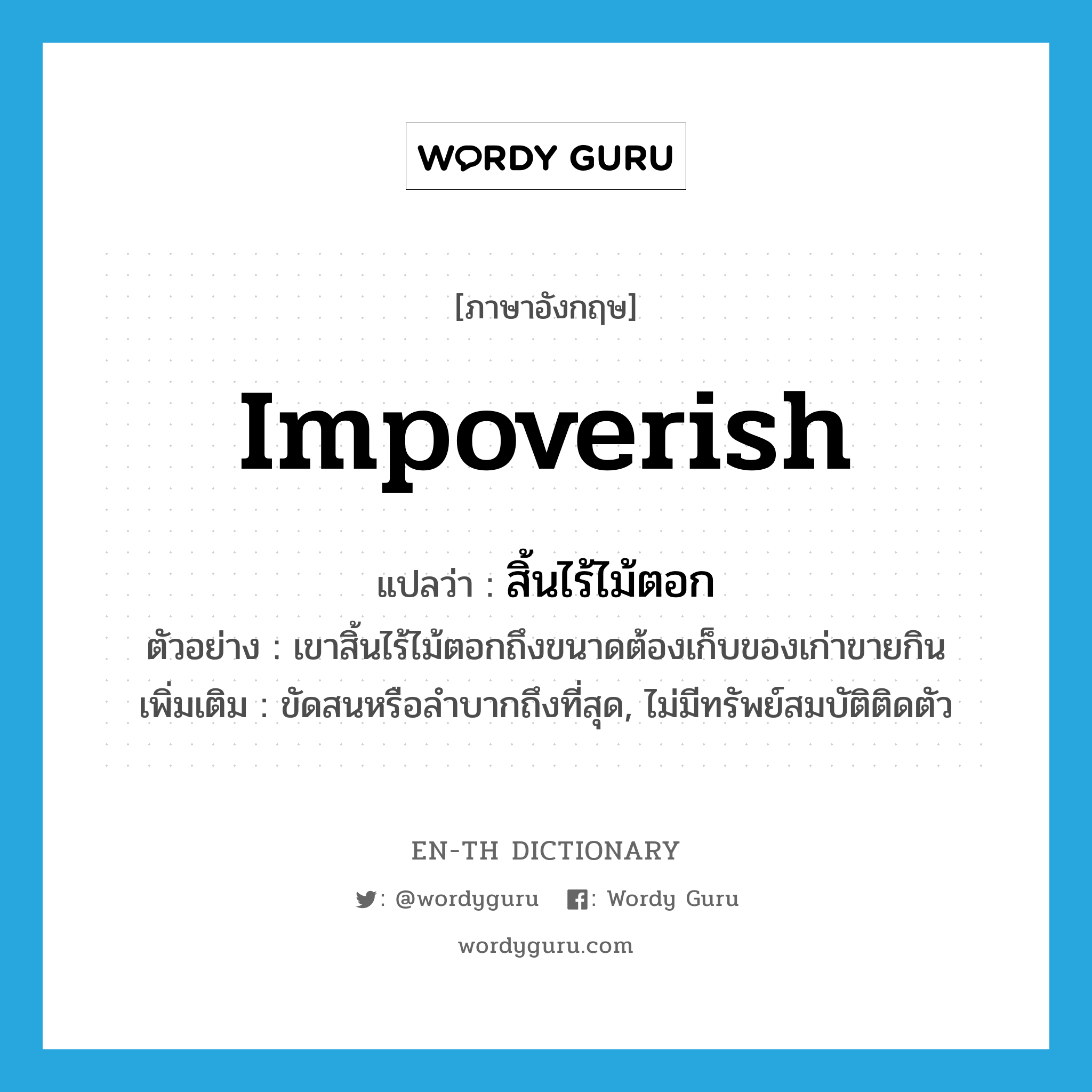 impoverish แปลว่า?, คำศัพท์ภาษาอังกฤษ impoverish แปลว่า สิ้นไร้ไม้ตอก ประเภท V ตัวอย่าง เขาสิ้นไร้ไม้ตอกถึงขนาดต้องเก็บของเก่าขายกิน เพิ่มเติม ขัดสนหรือลำบากถึงที่สุด, ไม่มีทรัพย์สมบัติติดตัว หมวด V