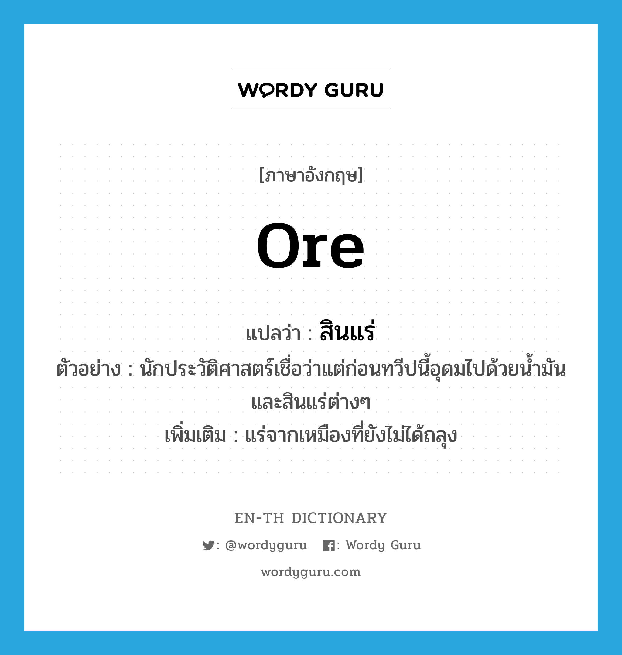 ore แปลว่า?, คำศัพท์ภาษาอังกฤษ ore แปลว่า สินแร่ ประเภท N ตัวอย่าง นักประวัติศาสตร์เชื่อว่าแต่ก่อนทวีปนี้อุดมไปด้วยน้ำมันและสินแร่ต่างๆ เพิ่มเติม แร่จากเหมืองที่ยังไม่ได้ถลุง หมวด N