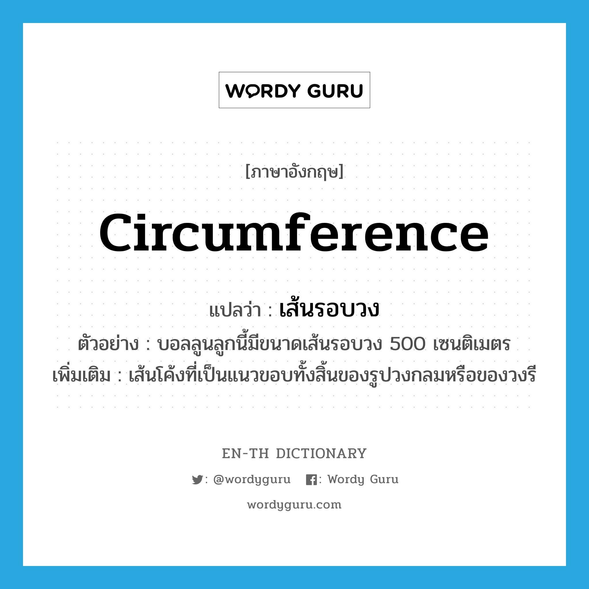 circumference แปลว่า?, คำศัพท์ภาษาอังกฤษ circumference แปลว่า เส้นรอบวง ประเภท N ตัวอย่าง บอลลูนลูกนี้มีขนาดเส้นรอบวง 500 เซนติเมตร เพิ่มเติม เส้นโค้งที่เป็นแนวขอบทั้งสิ้นของรูปวงกลมหรือของวงรี หมวด N