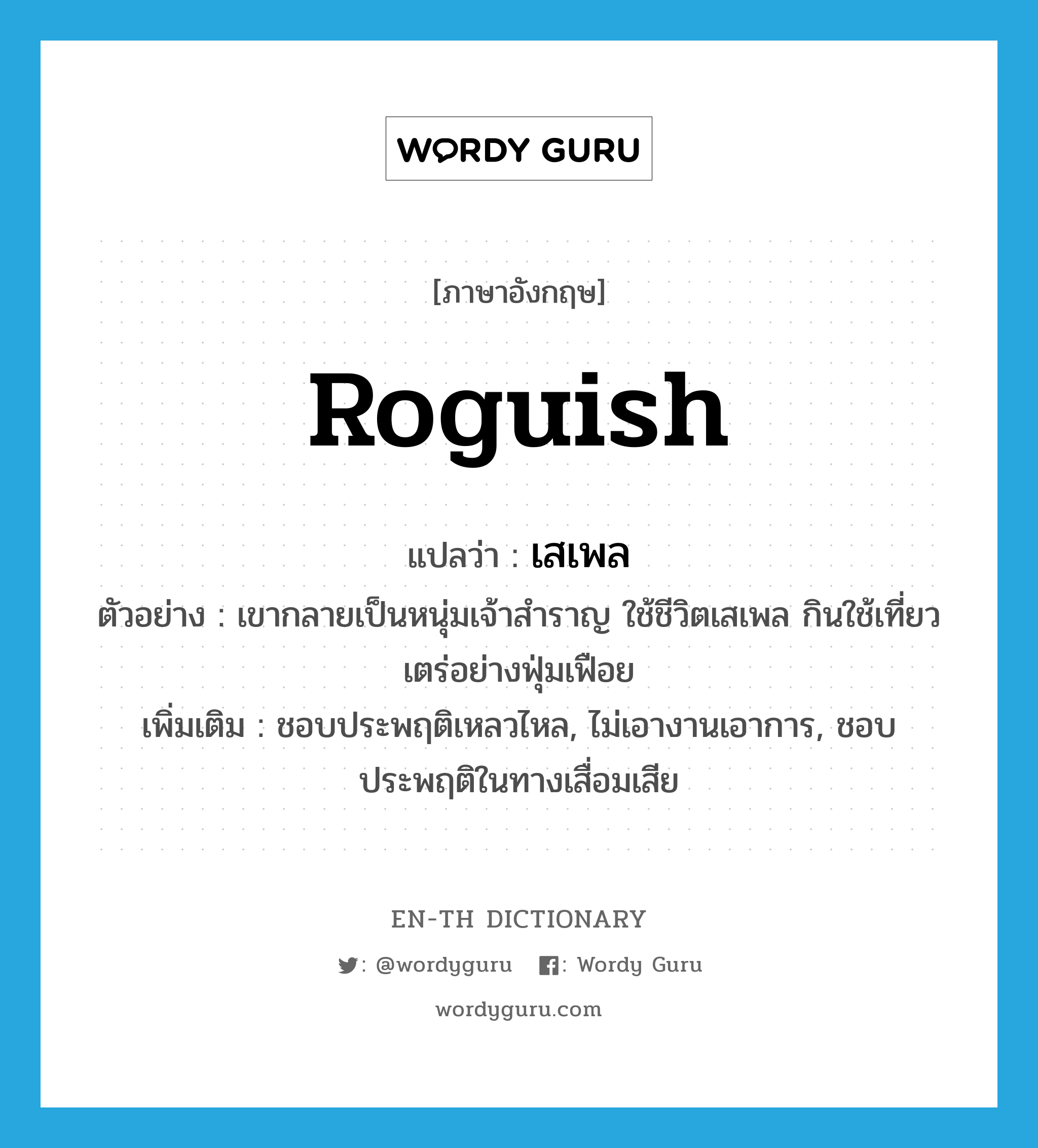 roguish แปลว่า?, คำศัพท์ภาษาอังกฤษ roguish แปลว่า เสเพล ประเภท ADJ ตัวอย่าง เขากลายเป็นหนุ่มเจ้าสำราญ ใช้ชีวิตเสเพล กินใช้เที่ยวเตร่อย่างฟุ่มเฟือย เพิ่มเติม ชอบประพฤติเหลวไหล, ไม่เอางานเอาการ, ชอบประพฤติในทางเสื่อมเสีย หมวด ADJ