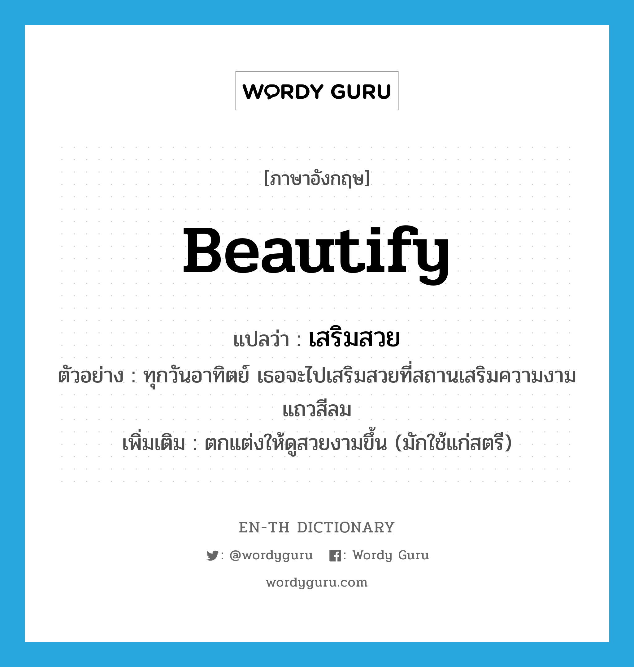 beautify แปลว่า?, คำศัพท์ภาษาอังกฤษ beautify แปลว่า เสริมสวย ประเภท V ตัวอย่าง ทุกวันอาทิตย์ เธอจะไปเสริมสวยที่สถานเสริมความงามแถวสีลม เพิ่มเติม ตกแต่งให้ดูสวยงามขึ้น (มักใช้แก่สตรี) หมวด V