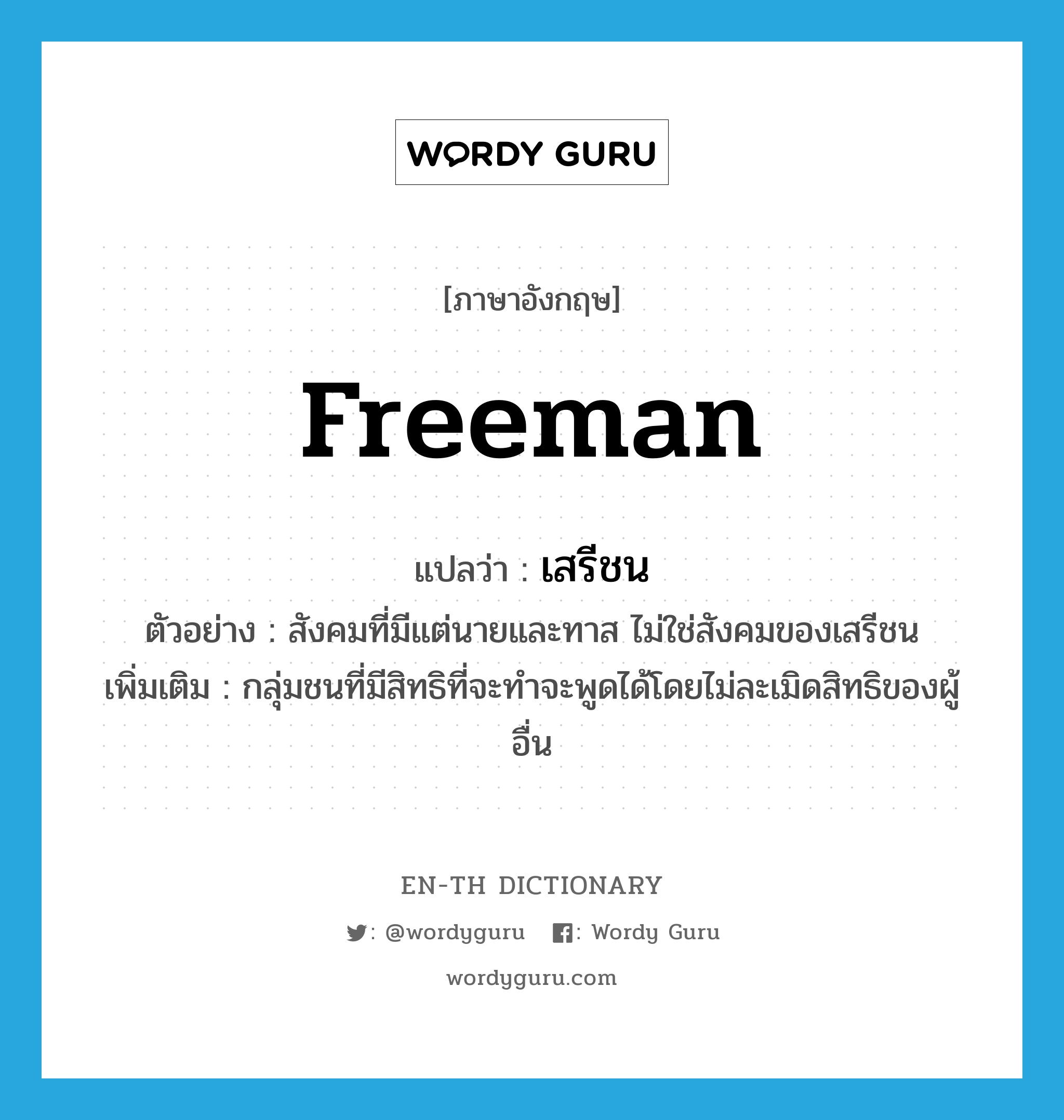 freeman แปลว่า?, คำศัพท์ภาษาอังกฤษ freeman แปลว่า เสรีชน ประเภท N ตัวอย่าง สังคมที่มีแต่นายและทาส ไม่ใช่สังคมของเสรีชน เพิ่มเติม กลุ่มชนที่มีสิทธิที่จะทำจะพูดได้โดยไม่ละเมิดสิทธิของผู้อื่น หมวด N