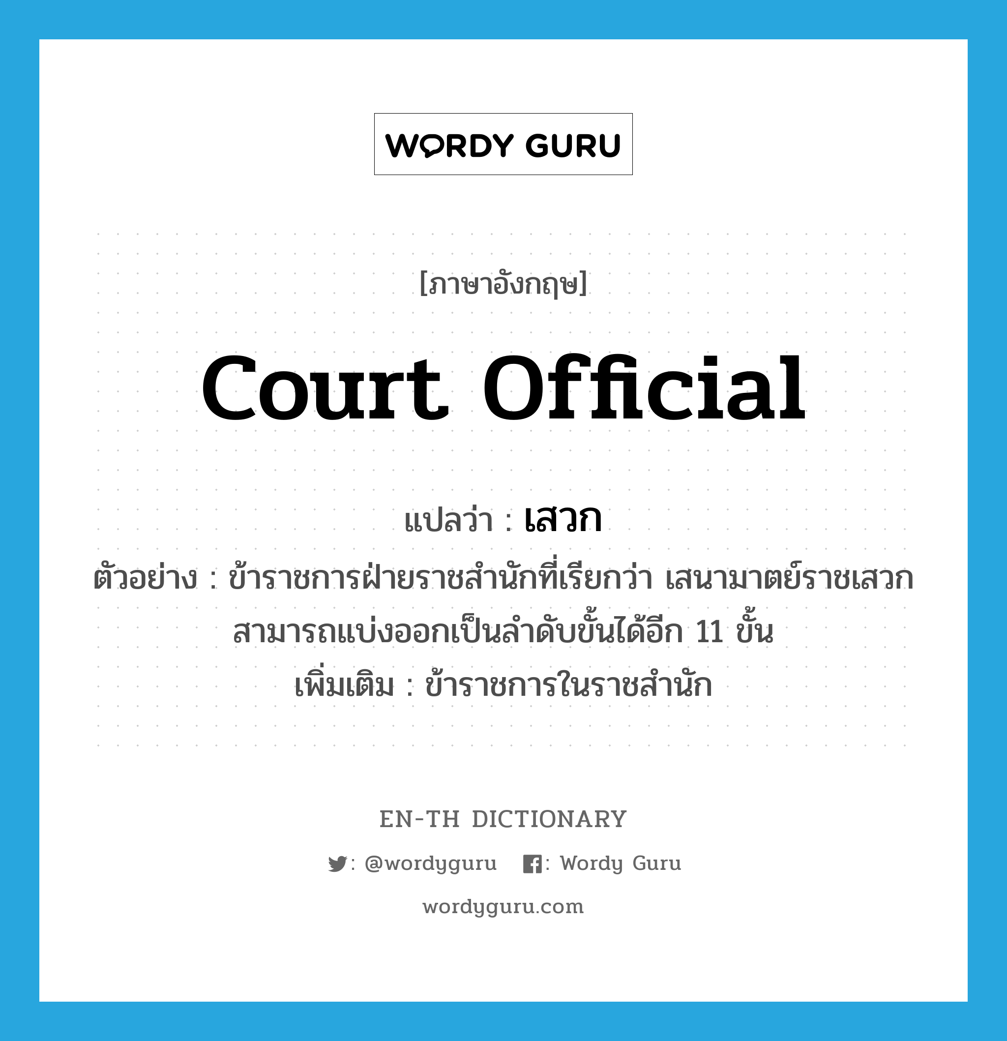 court official แปลว่า?, คำศัพท์ภาษาอังกฤษ court official แปลว่า เสวก ประเภท N ตัวอย่าง ข้าราชการฝ่ายราชสำนักที่เรียกว่า เสนามาตย์ราชเสวก สามารถแบ่งออกเป็นลำดับขั้นได้อีก 11 ขั้น เพิ่มเติม ข้าราชการในราชสำนัก หมวด N