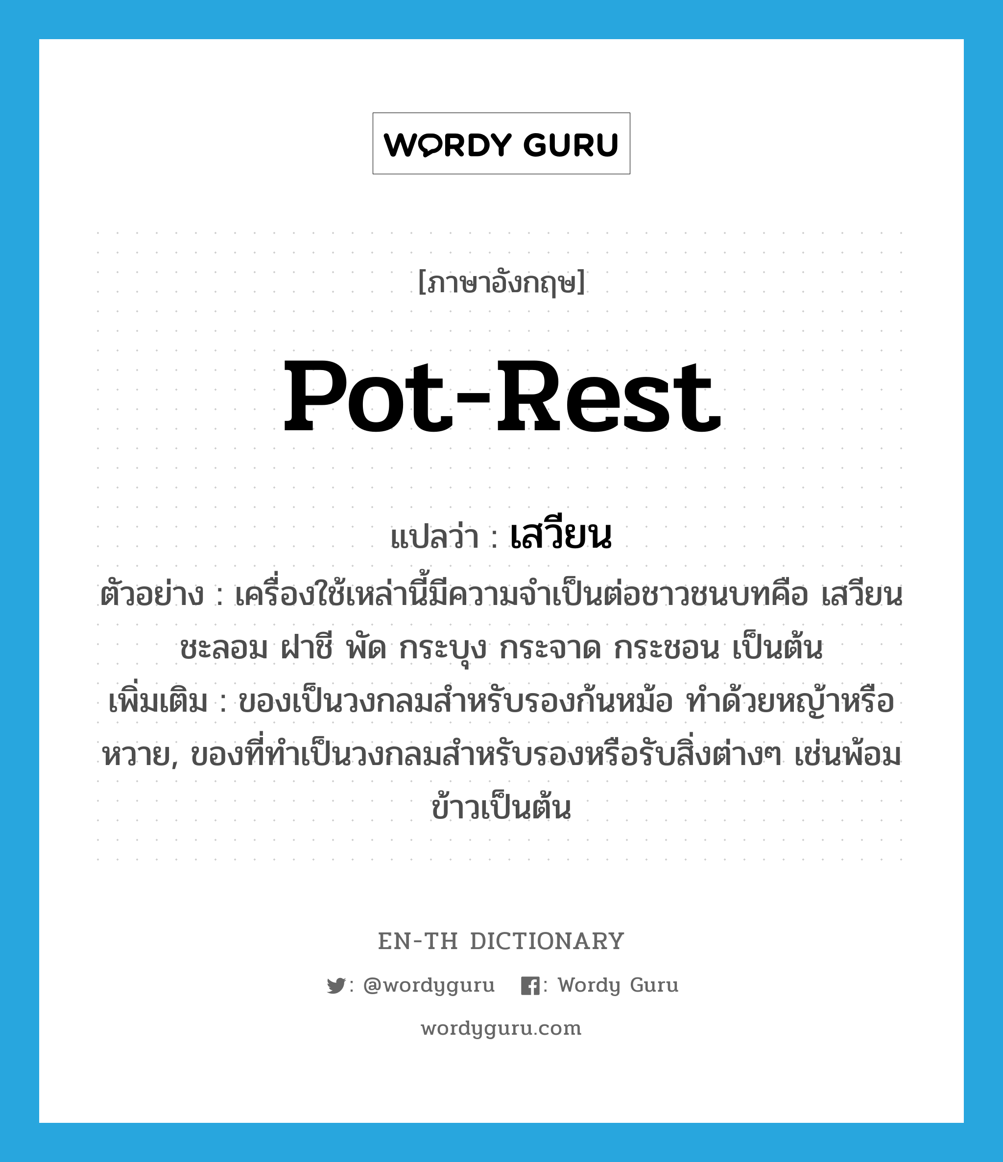 pot-rest แปลว่า?, คำศัพท์ภาษาอังกฤษ pot-rest แปลว่า เสวียน ประเภท N ตัวอย่าง เครื่องใช้เหล่านี้มีความจำเป็นต่อชาวชนบทคือ เสวียน ชะลอม ฝาชี พัด กระบุง กระจาด กระชอน เป็นต้น เพิ่มเติม ของเป็นวงกลมสำหรับรองก้นหม้อ ทำด้วยหญ้าหรือหวาย, ของที่ทำเป็นวงกลมสำหรับรองหรือรับสิ่งต่างๆ เช่นพ้อมข้าวเป็นต้น หมวด N