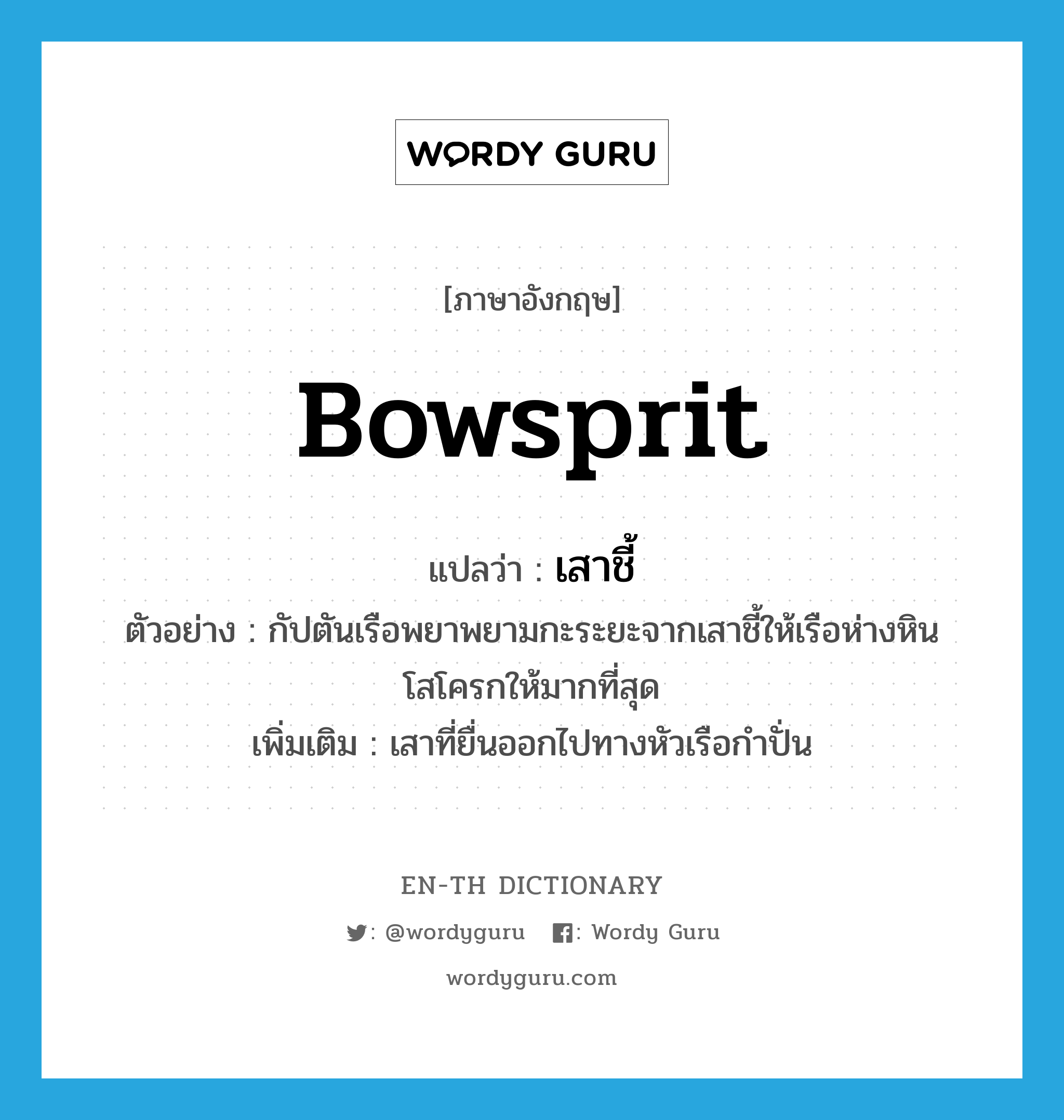 bowsprit แปลว่า?, คำศัพท์ภาษาอังกฤษ bowsprit แปลว่า เสาชี้ ประเภท N ตัวอย่าง กัปตันเรือพยาพยามกะระยะจากเสาชี้ให้เรือห่างหินโสโครกให้มากที่สุด เพิ่มเติม เสาที่ยื่นออกไปทางหัวเรือกำปั่น หมวด N