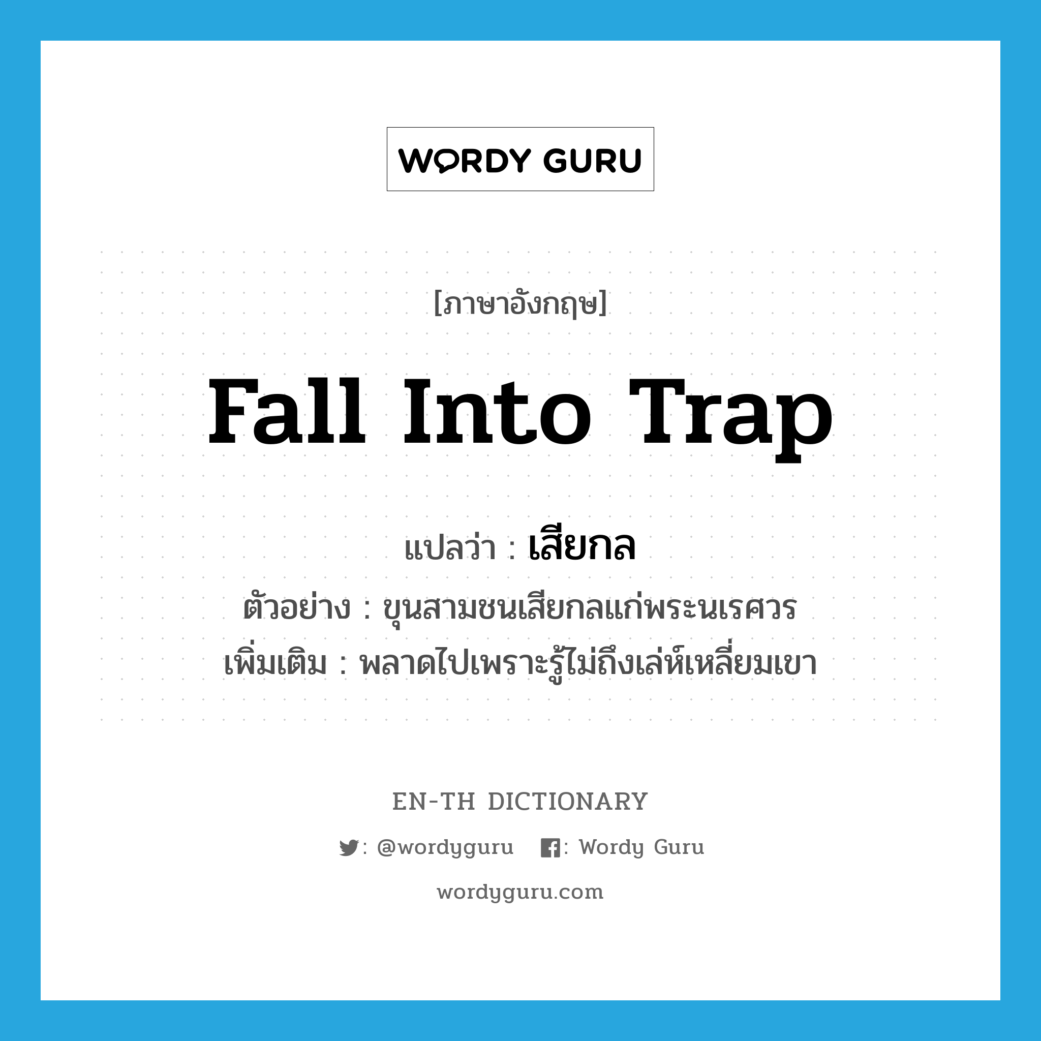 fall into trap แปลว่า?, คำศัพท์ภาษาอังกฤษ fall into trap แปลว่า เสียกล ประเภท V ตัวอย่าง ขุนสามชนเสียกลแก่พระนเรศวร เพิ่มเติม พลาดไปเพราะรู้ไม่ถึงเล่ห์เหลี่ยมเขา หมวด V