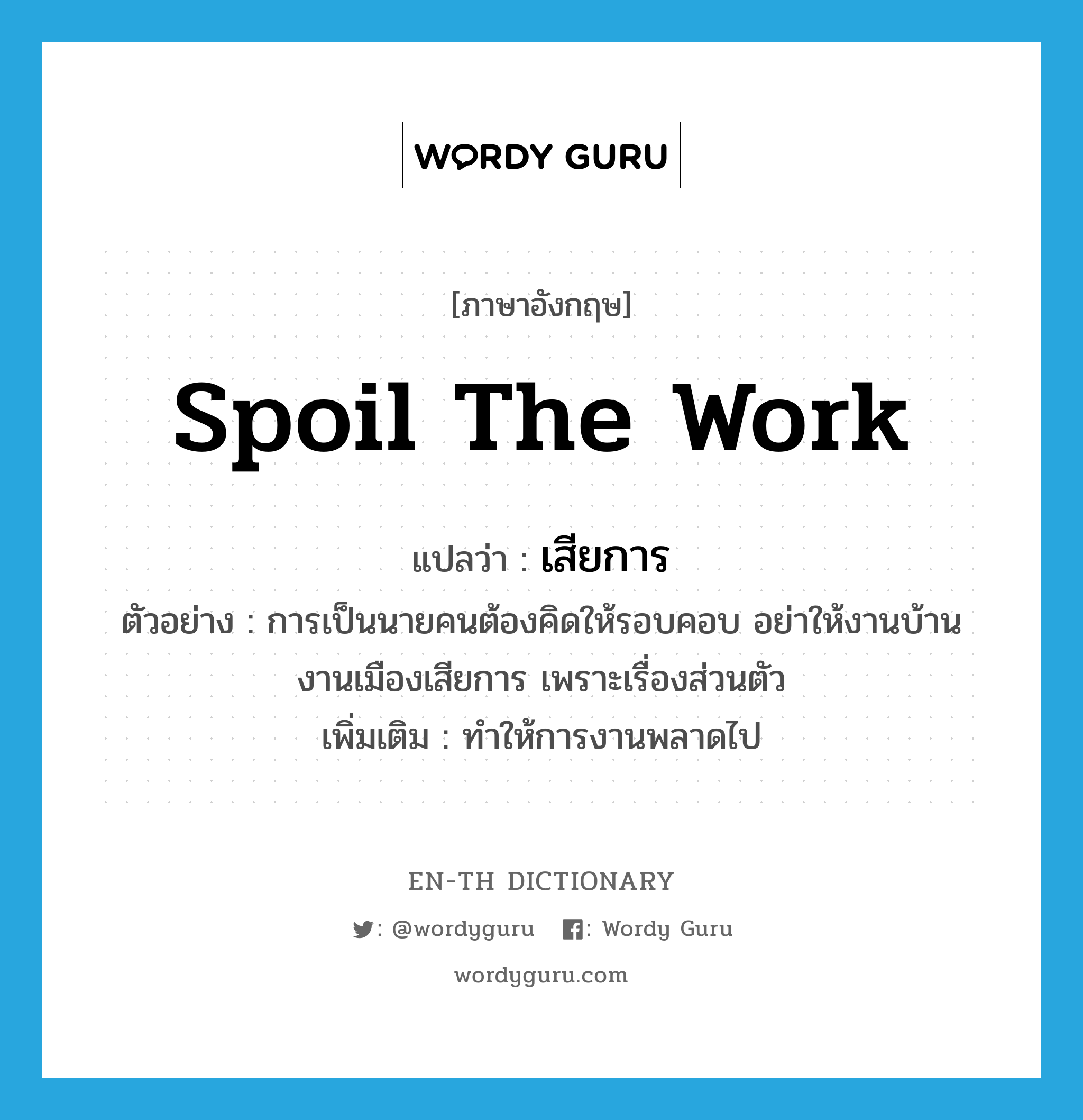 spoil the work แปลว่า?, คำศัพท์ภาษาอังกฤษ spoil the work แปลว่า เสียการ ประเภท V ตัวอย่าง การเป็นนายคนต้องคิดให้รอบคอบ อย่าให้งานบ้านงานเมืองเสียการ เพราะเรื่องส่วนตัว เพิ่มเติม ทำให้การงานพลาดไป หมวด V