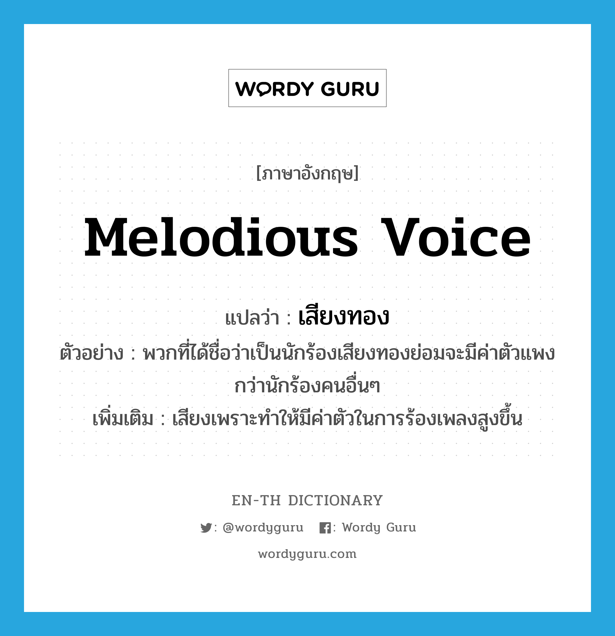 melodious voice แปลว่า?, คำศัพท์ภาษาอังกฤษ melodious voice แปลว่า เสียงทอง ประเภท ADJ ตัวอย่าง พวกที่ได้ชื่อว่าเป็นนักร้องเสียงทองย่อมจะมีค่าตัวแพงกว่านักร้องคนอื่นๆ เพิ่มเติม เสียงเพราะทำให้มีค่าตัวในการร้องเพลงสูงขึ้น หมวด ADJ