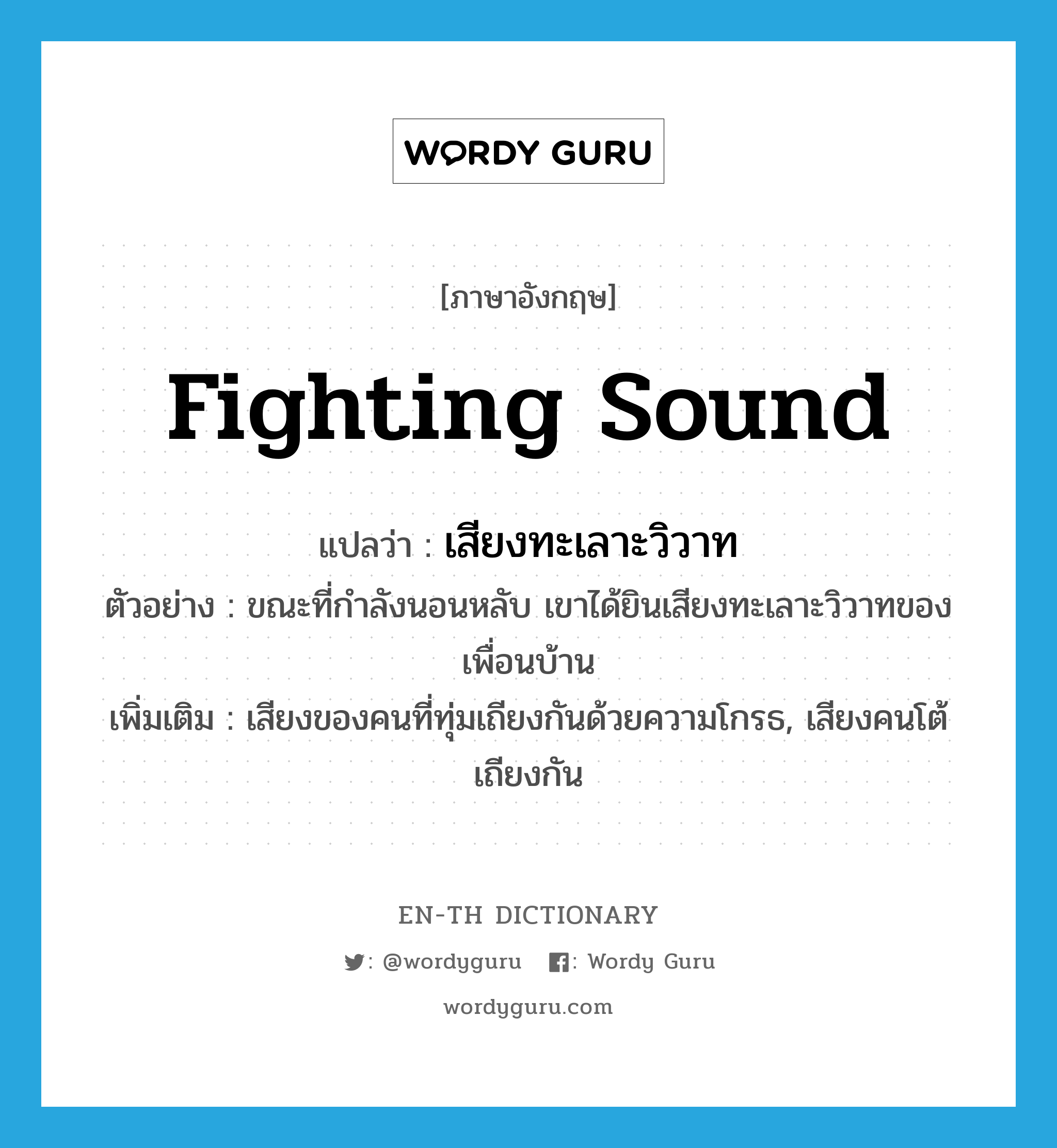 fighting sound แปลว่า?, คำศัพท์ภาษาอังกฤษ fighting sound แปลว่า เสียงทะเลาะวิวาท ประเภท N ตัวอย่าง ขณะที่กำลังนอนหลับ เขาได้ยินเสียงทะเลาะวิวาทของเพื่อนบ้าน เพิ่มเติม เสียงของคนที่ทุ่มเถียงกันด้วยความโกรธ, เสียงคนโต้เถียงกัน หมวด N