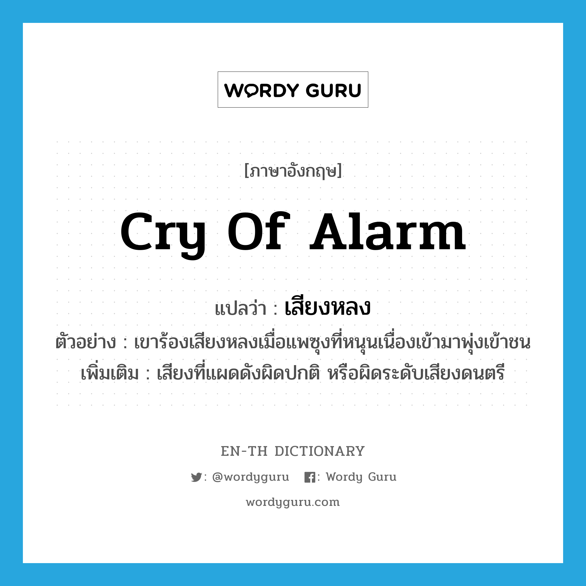 cry of alarm แปลว่า?, คำศัพท์ภาษาอังกฤษ cry of alarm แปลว่า เสียงหลง ประเภท N ตัวอย่าง เขาร้องเสียงหลงเมื่อแพซุงที่หนุนเนื่องเข้ามาพุ่งเข้าชน เพิ่มเติม เสียงที่แผดดังผิดปกติ หรือผิดระดับเสียงดนตรี หมวด N